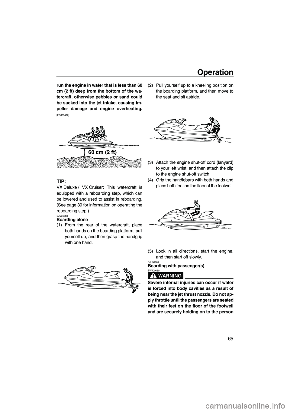 YAMAHA VX DELUXE 2013  Owners Manual Operation
65
run the engine in water that is less than 60
cm (2 ft) deep from the bottom of the wa-
tercraft, otherwise pebbles or sand could
be sucked into the jet intake, causing im-
peller damage a