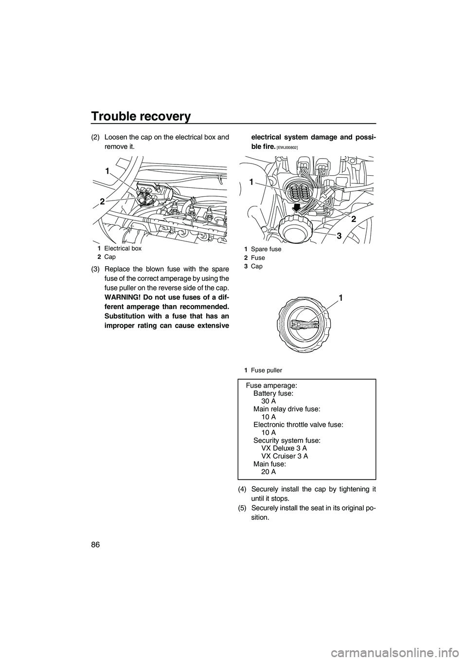YAMAHA VX DELUXE 2013 Owners Manual Trouble recovery
86
(2) Loosen the cap on the electrical box andremove it.
(3) Replace the blown fuse with the spare fuse of the correct amperage by using the
fuse puller on the reverse side of the ca YAMAHA VX DELUXE 2013 Owners Manual Trouble recovery
86
(2) Loosen the cap on the electrical box andremove it.
(3) Replace the blown fuse with the spare fuse of the correct amperage by using the
fuse puller on the reverse side of the ca