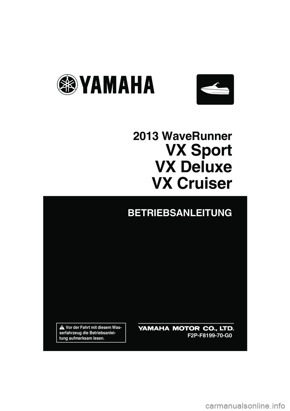 YAMAHA VX DELUXE 2013  Betriebsanleitungen (in German)  Vor der Fahrt mit diesem Was-
serfahrzeug die Betriebsanlei-
tung aufmerksam lesen.
BETRIEBSANLEITUNG
2013 WaveRunner
VX Sport
VX Deluxe
VX Cruiser
F2P-F8199-70-G0
UF2P70G0.book  Page 1  Tuesday, Jul