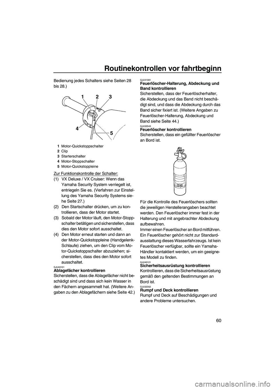 YAMAHA VX SPORT 2013  Betriebsanleitungen (in German) Routinekontrollen vor fahrtbeginn
60
Bedienung jedes Schalters siehe Seiten 28 
bis 28.)
Zur Funktionskontrolle der Schalter:
(1) VX Deluxe / VX Cruiser: Wenn das Yamaha Security System verriegelt ist