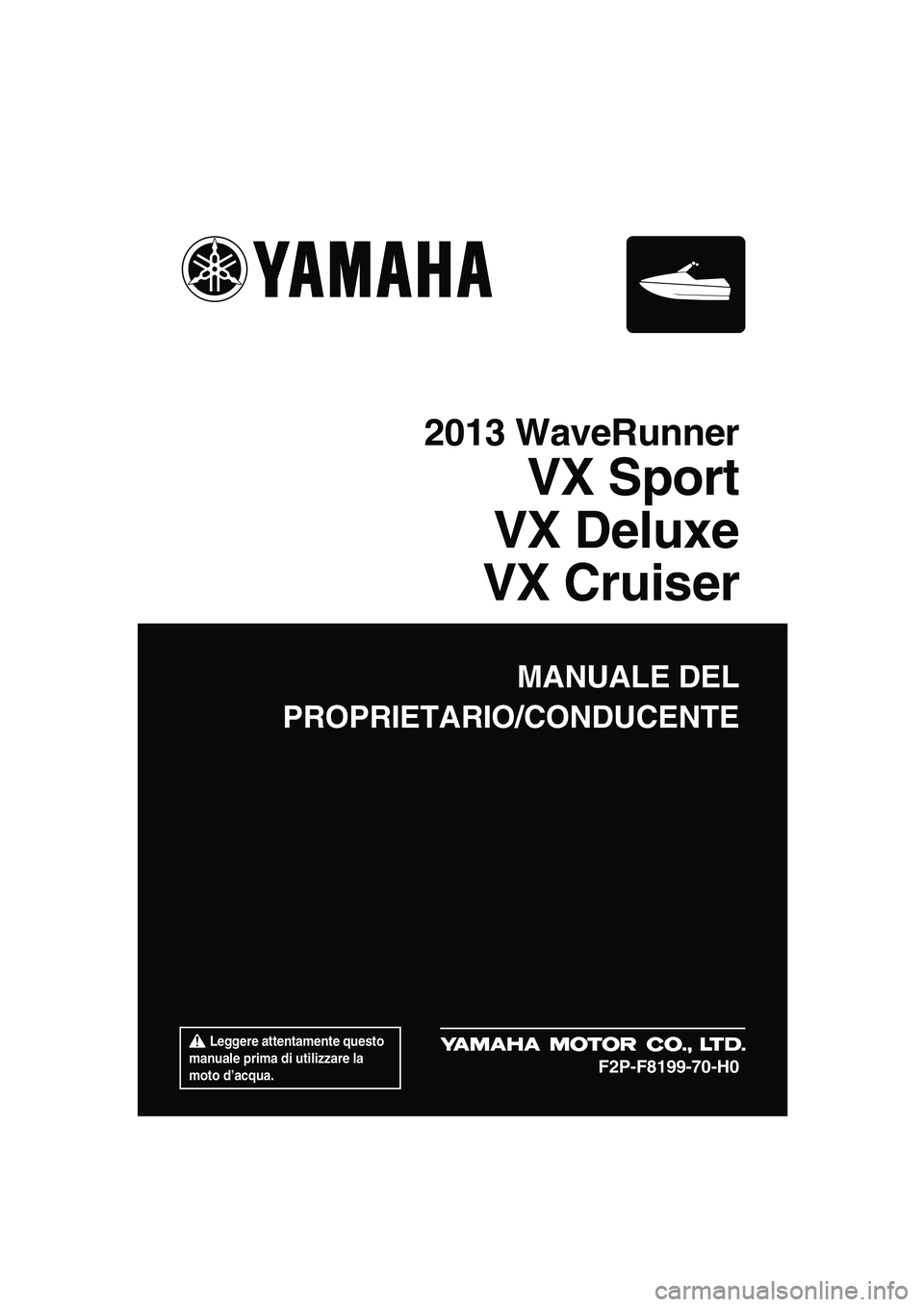 YAMAHA VX SPORT 2013  Manuale duso (in Italian)  Leggere attentamente questo 
manuale prima di utilizzare la 
moto d’acqua.
MANUALE DEL
PROPRIETARIO/CONDUCENTE
2013 WaveRunner
VX Sport
VX Deluxe
VX Cruiser
F2P-F8199-70-H0
UF2P70H0.book  Page 1  T
