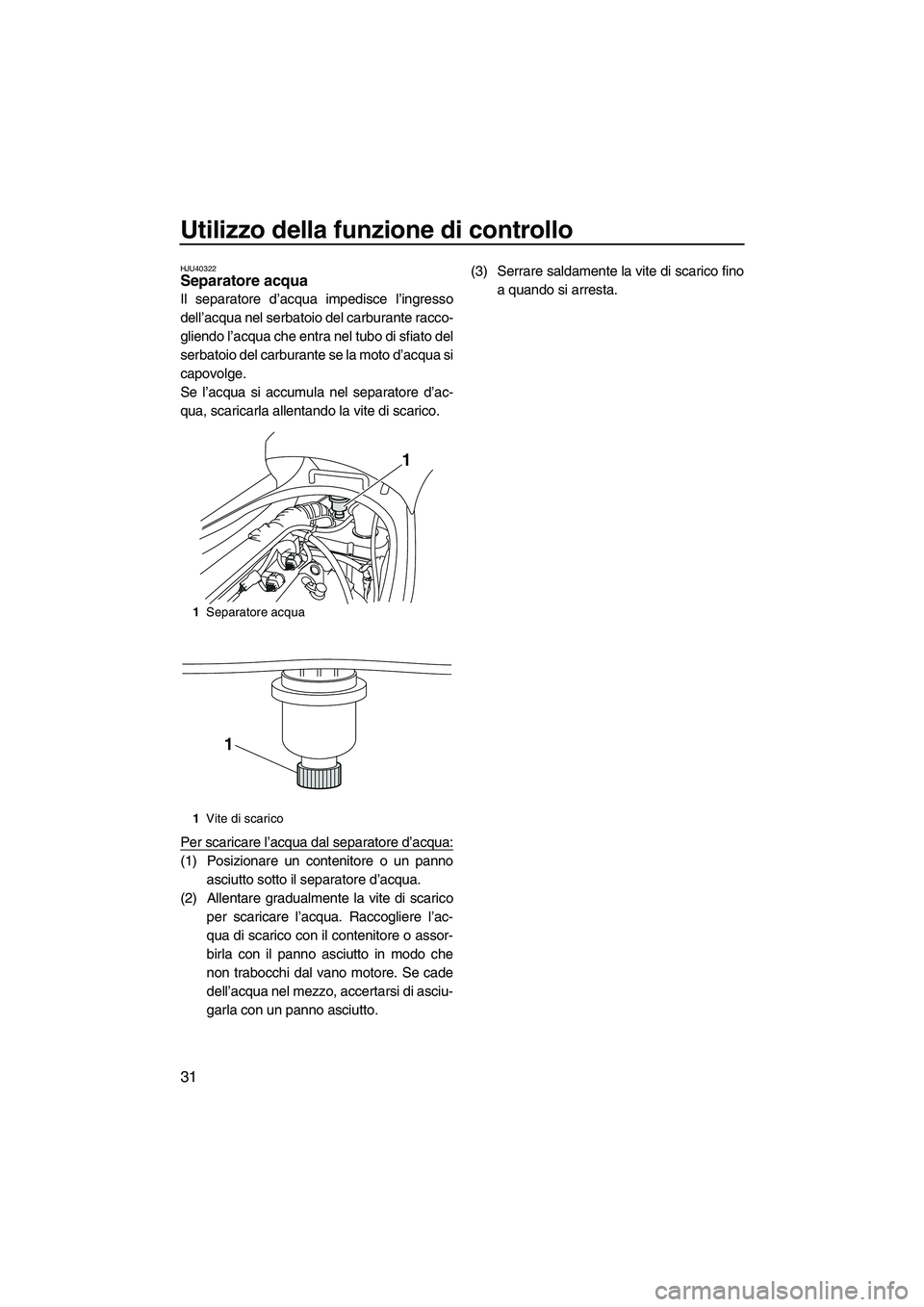 YAMAHA VX SPORT 2013  Manuale duso (in Italian) Utilizzo della funzione di controllo
31
HJU40322Separatore acqua 
Il separatore d’acqua impedisce l’ingresso
dell’acqua nel serbatoio del carburante racco-
gliendo l’acqua che entra nel tubo d
