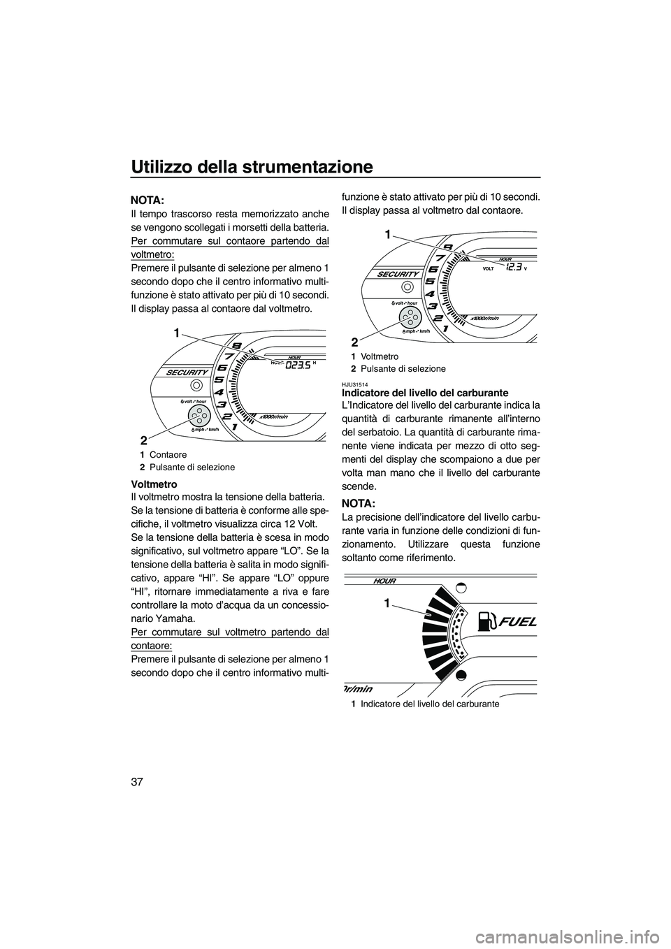 YAMAHA VX DELUXE 2013 Manuale duso (in Italian) Utilizzo della strumentazione
37
NOTA:
Il tempo trascorso resta memorizzato anche
se vengono scollegati i morsetti della batteria.
Per commutare sul contaore partendo dal
voltmetro:
Premere il pulsant YAMAHA VX DELUXE 2013 Manuale duso (in Italian) Utilizzo della strumentazione
37
NOTA:
Il tempo trascorso resta memorizzato anche
se vengono scollegati i morsetti della batteria.
Per commutare sul contaore partendo dal
voltmetro:
Premere il pulsant
