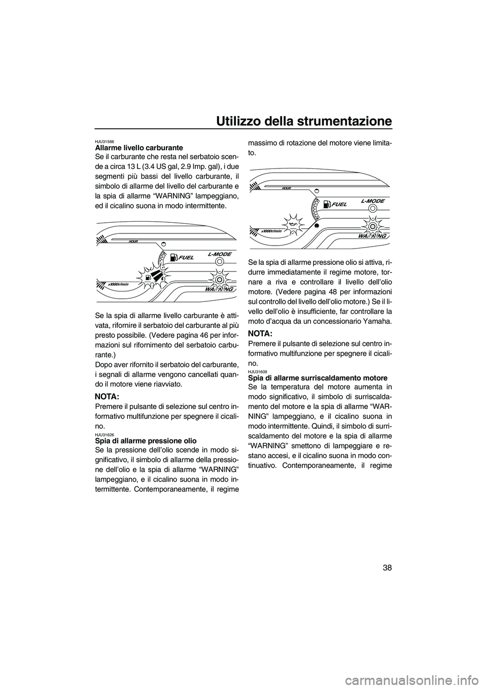 YAMAHA VX DELUXE 2013 Manuale duso (in Italian) Utilizzo della strumentazione
38
HJU31566Allarme livello carburante
Se il carburante che resta nel serbatoio scen-
de a circa 13 L (3.4 US gal, 2.9 Imp. gal), i due
segmenti più bassi del livello ca YAMAHA VX DELUXE 2013 Manuale duso (in Italian) Utilizzo della strumentazione
38
HJU31566Allarme livello carburante
Se il carburante che resta nel serbatoio scen-
de a circa 13 L (3.4 US gal, 2.9 Imp. gal), i due
segmenti più bassi del livello ca