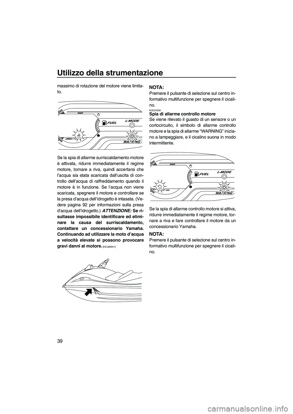 YAMAHA VX DELUXE 2013 Manuale duso (in Italian) Utilizzo della strumentazione
39
massimo di rotazione del motore viene limita-
to.
Se la spia di allarme surriscaldamento motore
è attivata, ridurre immediatamente il regime
motore, tornare a riva, q YAMAHA VX DELUXE 2013 Manuale duso (in Italian) Utilizzo della strumentazione
39
massimo di rotazione del motore viene limita-
to.
Se la spia di allarme surriscaldamento motore
è attivata, ridurre immediatamente il regime
motore, tornare a riva, q