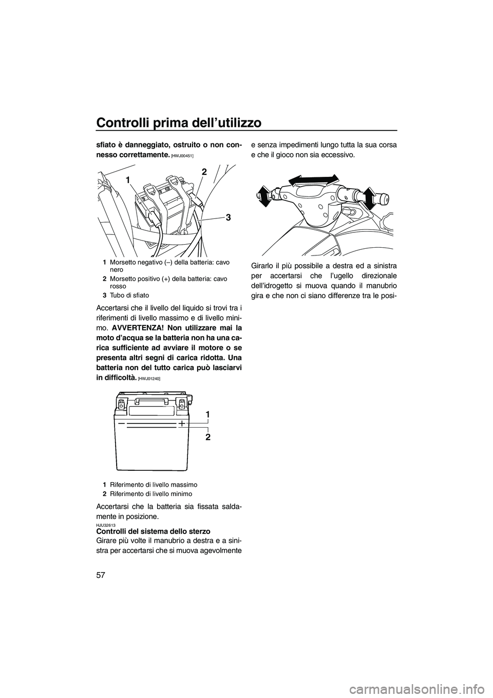 YAMAHA VX DELUXE 2013  Manuale duso (in Italian) Controlli prima dell’utilizzo
57
sfiato è danneggiato, ostruito o non con-
nesso correttamente.
 [HWJ00451]
Accertarsi che il livello del liquido si trovi tra i
riferimenti di livello massimo e di 