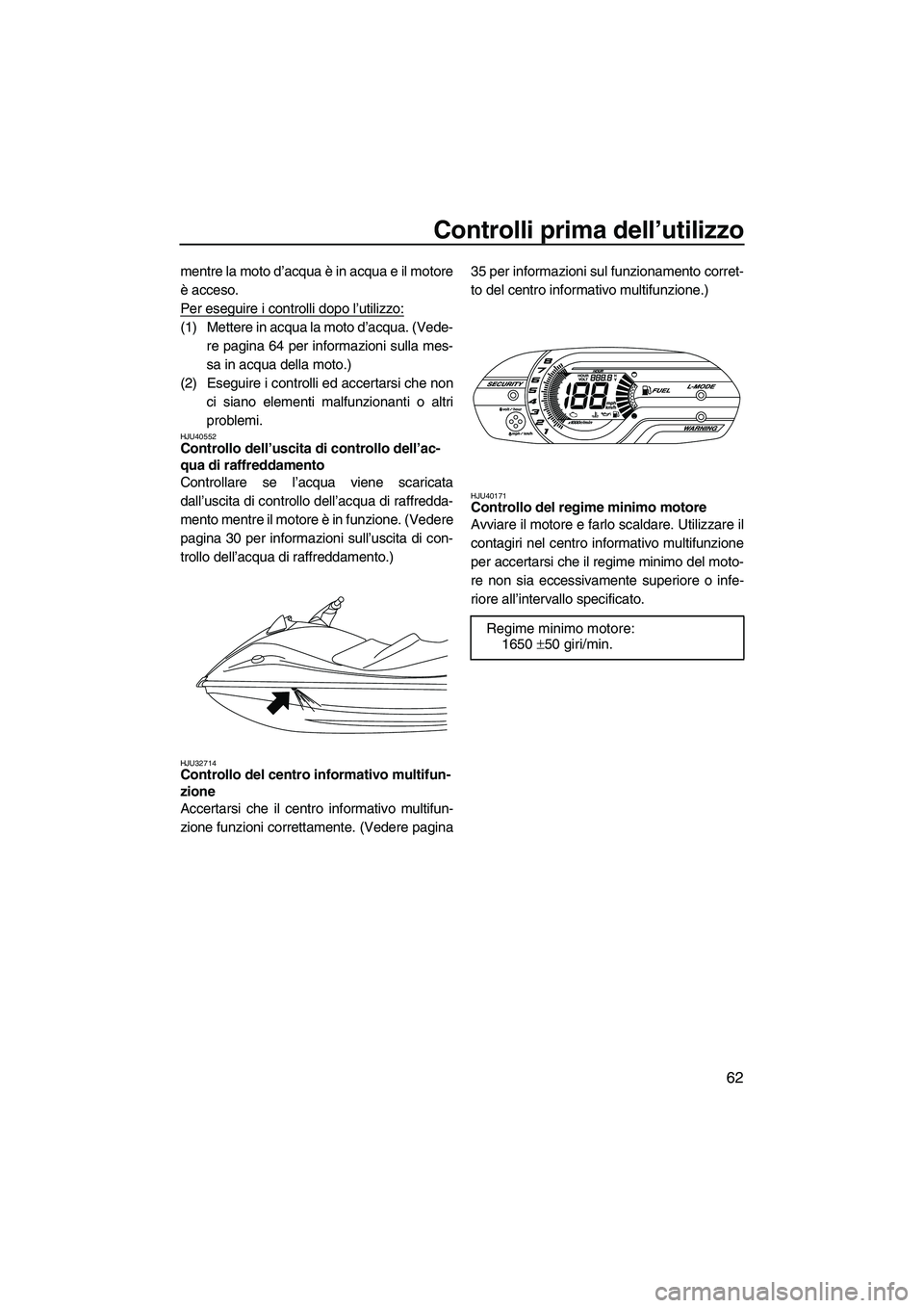 YAMAHA VX DELUXE 2013 Manuale duso (in Italian) Controlli prima dell’utilizzo
62
mentre la moto d’acqua è in acqua e il motore
è acceso.
Per eseguire i controlli dopo l’utilizzo:
(1) Mettere in acqua la moto d’acqua. (Vede-re pagina 64 pe YAMAHA VX DELUXE 2013 Manuale duso (in Italian) Controlli prima dell’utilizzo
62
mentre la moto d’acqua è in acqua e il motore
è acceso.
Per eseguire i controlli dopo l’utilizzo:
(1) Mettere in acqua la moto d’acqua. (Vede-re pagina 64 pe