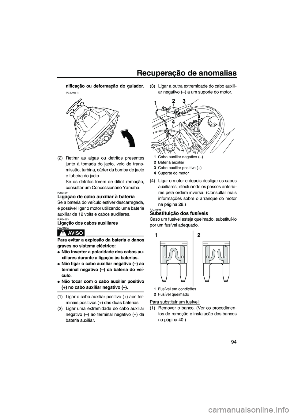 YAMAHA VX SPORT 2013  Manual de utilização (in Portuguese) Recuperação de anomalias
94
nificação ou deformação do guiador.
[PCJ00661]
(2) Retirar as algas ou detritos presentesjunto à tomada do jacto, veio de trans-
missão, turbina, cárter da bomba d