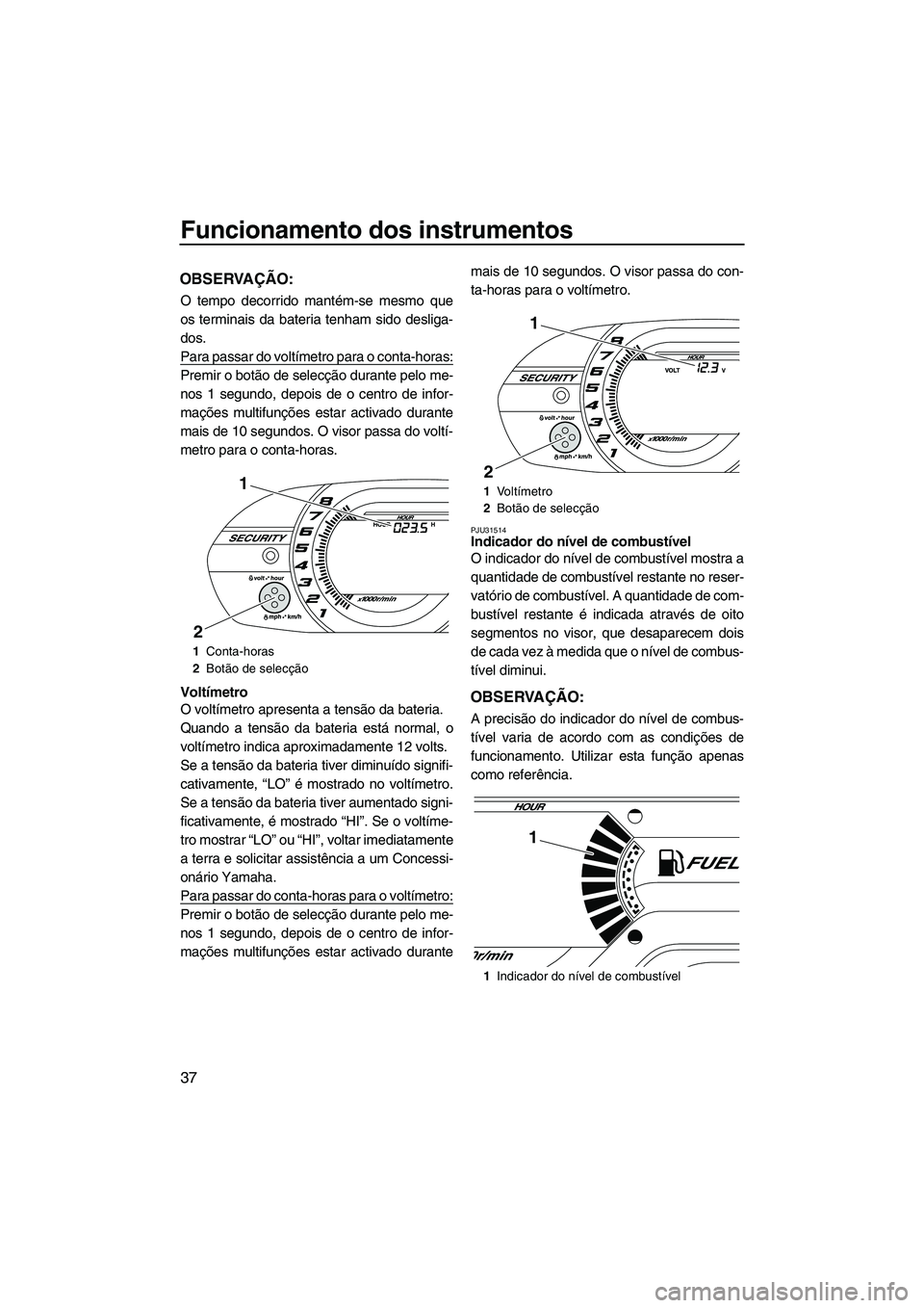 YAMAHA VX SPORT 2013 Manual de utilização (in Portuguese) Funcionamento dos instrumentos
37
OBSERVAÇÃO:
O tempo decorrido mantém-se mesmo que
os terminais da bateria tenham sido desliga-
dos.
Para passar do voltímetro para o conta-horas:
Premir o botão YAMAHA VX SPORT 2013 Manual de utilização (in Portuguese) Funcionamento dos instrumentos
37
OBSERVAÇÃO:
O tempo decorrido mantém-se mesmo que
os terminais da bateria tenham sido desliga-
dos.
Para passar do voltímetro para o conta-horas:
Premir o botão