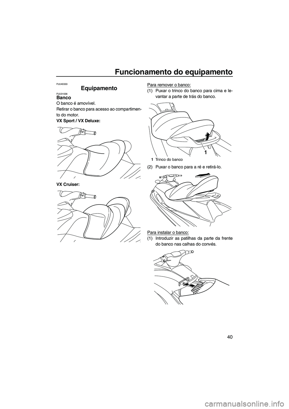 YAMAHA VX SPORT 2013  Manual de utilização (in Portuguese) Funcionamento do equipamento
40
PJU40333
Equipamento PJU31036Banco 
O banco é amovível.
Retirar o banco para acesso ao compartimen-
to do motor.
VX Sport / VX Deluxe:
VX Cruiser:Para remover o banco