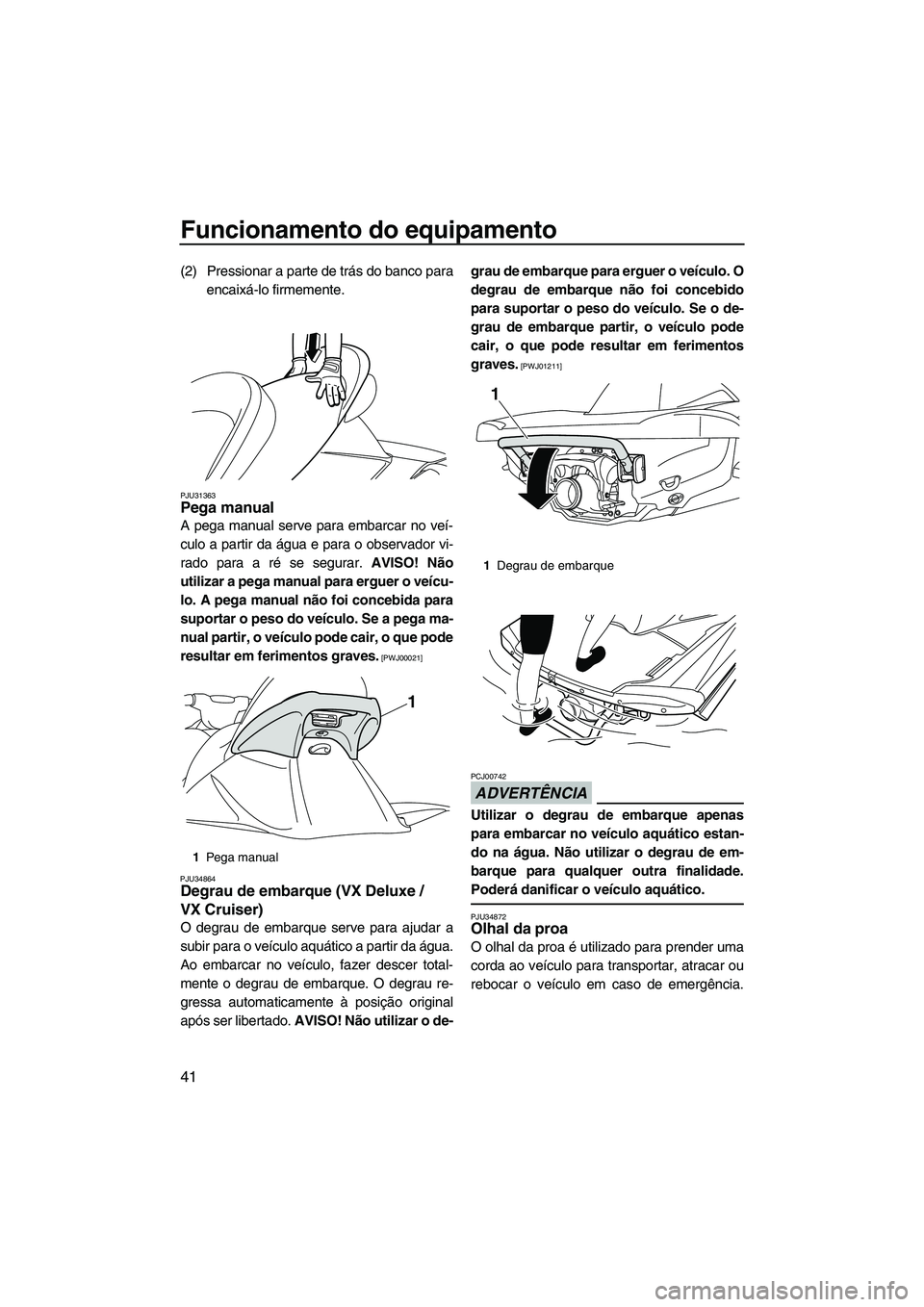 YAMAHA VX SPORT 2013  Manual de utilização (in Portuguese) Funcionamento do equipamento
41
(2) Pressionar a parte de trás do banco paraencaixá-lo firmemente.
PJU31363Pega manual 
A pega manual serve para embarcar no veí-
culo a partir da água e para o obs