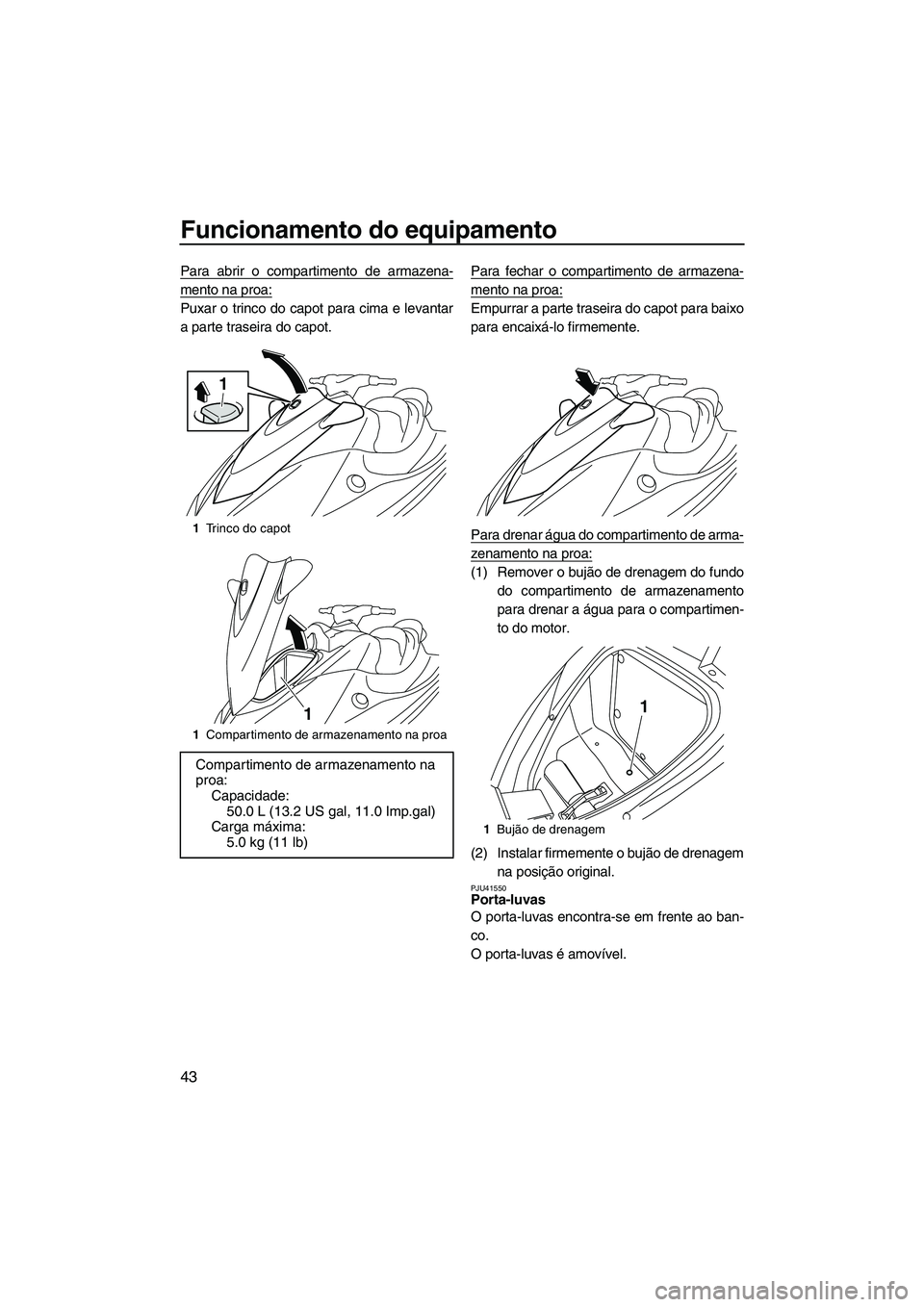 YAMAHA VX SPORT 2013  Manual de utilização (in Portuguese) Funcionamento do equipamento
43
Para abrir o compartimento de armazena-
mento na proa:
Puxar o trinco do capot para cima e levantar
a parte traseira do capot.Para fechar o compartimento de armazena-
m