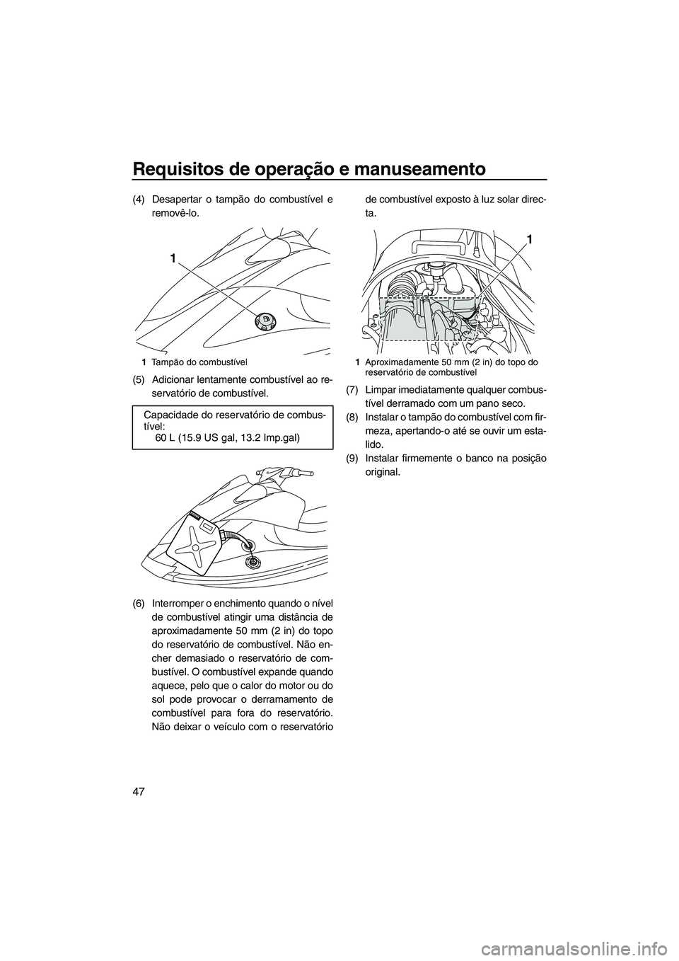 YAMAHA VX SPORT 2013  Manual de utilização (in Portuguese) Requisitos de operação e manuseamento
47
(4) Desapertar o tampão do combustível eremovê-lo.
(5) Adicionar lentamente combustível ao re- servatório de combustível.
(6) Interromper o enchimento 
