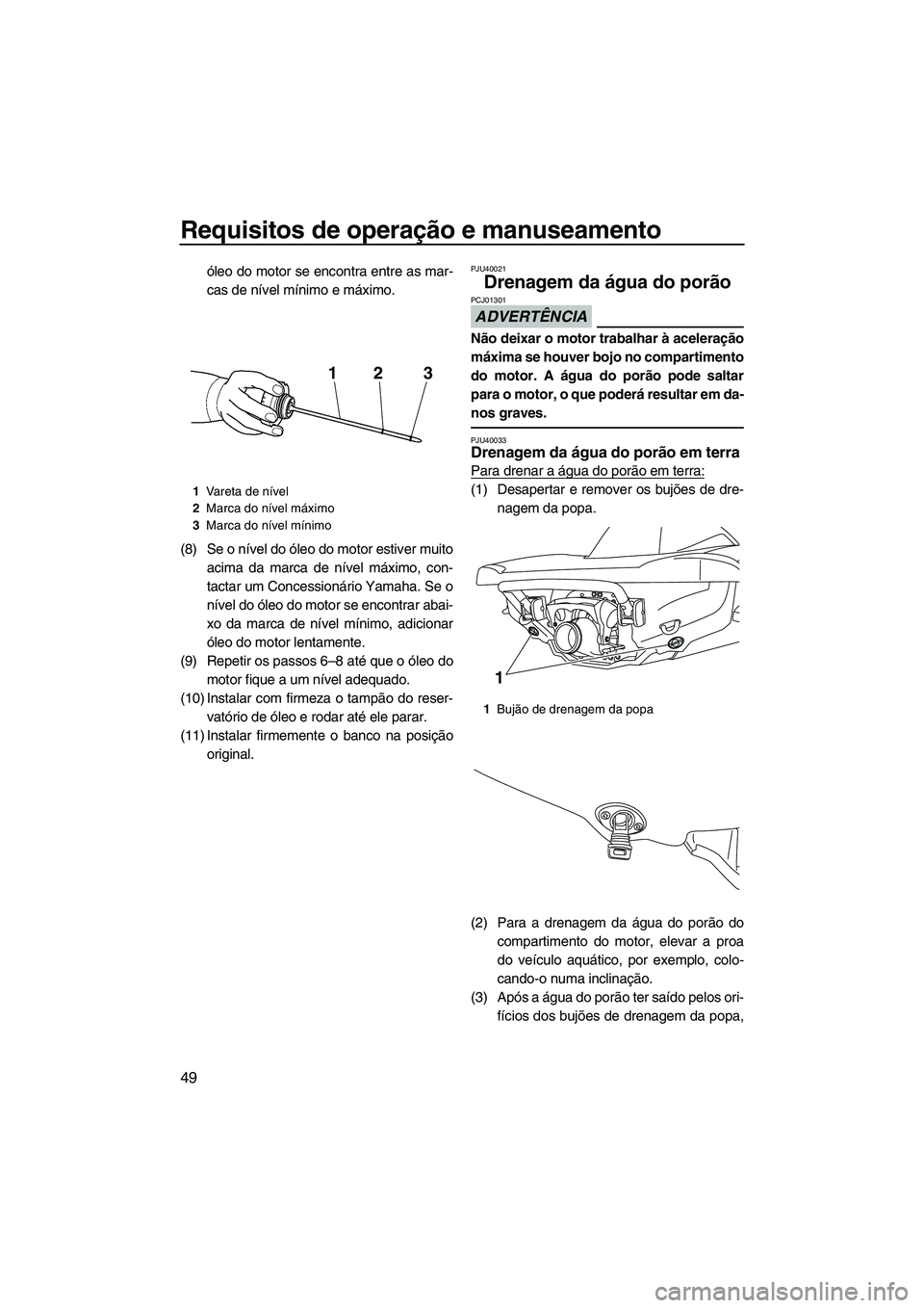 YAMAHA VX SPORT 2013  Manual de utilização (in Portuguese) Requisitos de operação e manuseamento
49
óleo do motor se encontra entre as mar-
cas de nível mínimo e máximo.
(8) Se o nível do óleo do motor estiver muito acima da marca de nível máximo, c