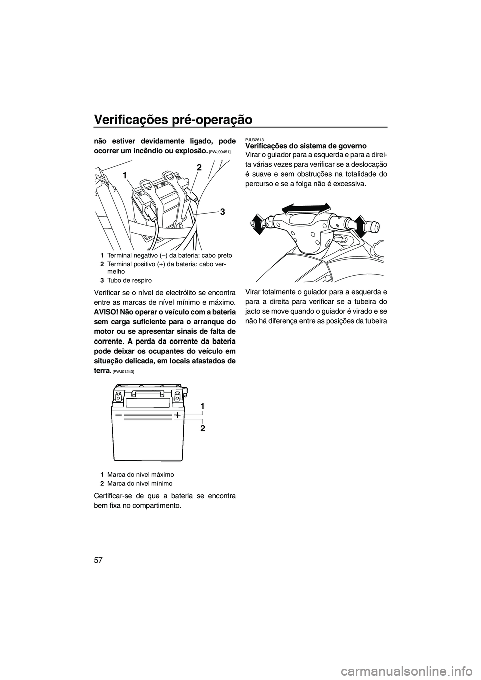YAMAHA VX SPORT 2013  Manual de utilização (in Portuguese) Verificações pré-operação
57
não estiver devidamente ligado, pode
ocorrer um incêndio ou explosão.
 [PWJ00451]
Verificar se o nível de electrólito se encontra
entre as marcas de nível míni