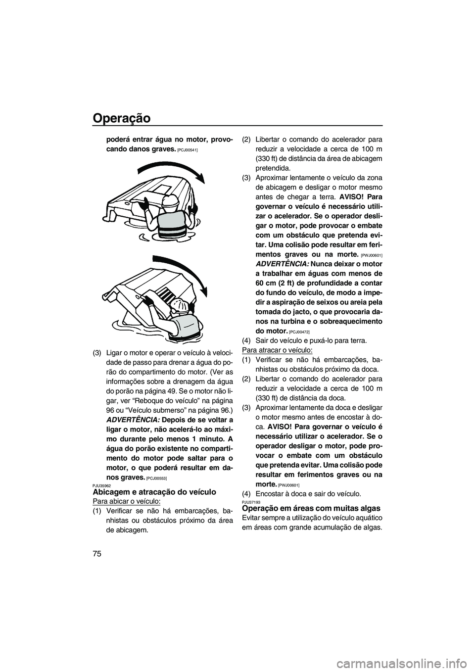 YAMAHA VX SPORT 2013  Manual de utilização (in Portuguese) Operação
75
poderá entrar água no motor, provo-
cando danos graves.
 [PCJ00541]
(3) Ligar o motor e operar o veículo à veloci-dade de passo para drenar a água do po-
rão do compartimento do mo