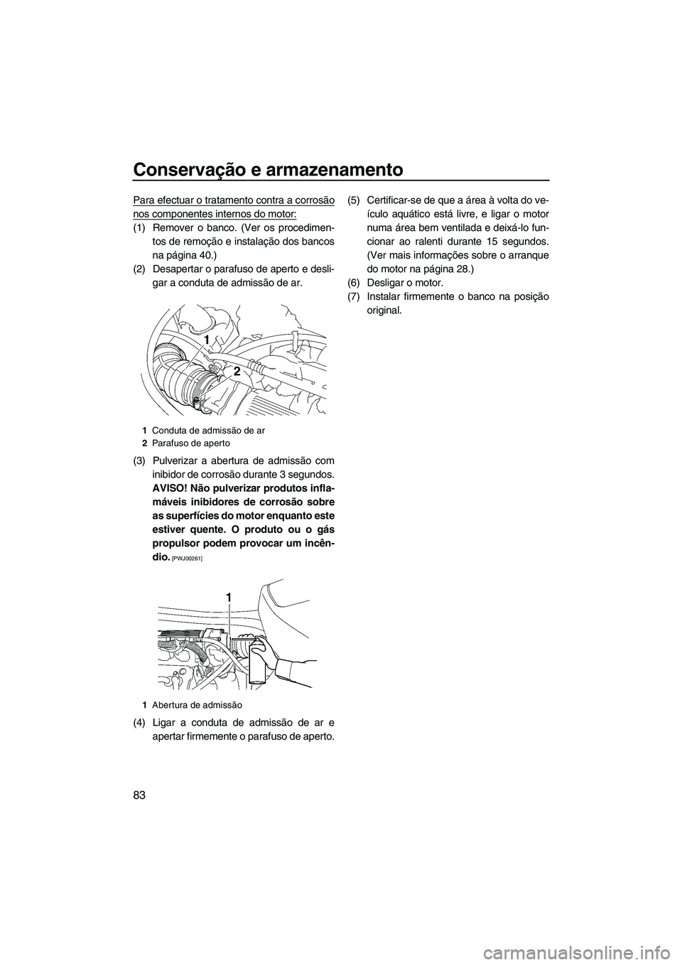 YAMAHA VX SPORT 2013 Manual de utilização (in Portuguese) Conservação e armazenamento
83
Para efectuar o tratamento contra a corrosão
nos componentes internos do motor:
(1) Remover o banco. (Ver os procedimen-tos de remoção e instalação dos bancos
na YAMAHA VX SPORT 2013 Manual de utilização (in Portuguese) Conservação e armazenamento
83
Para efectuar o tratamento contra a corrosão
nos componentes internos do motor:
(1) Remover o banco. (Ver os procedimen-tos de remoção e instalação dos bancos
na