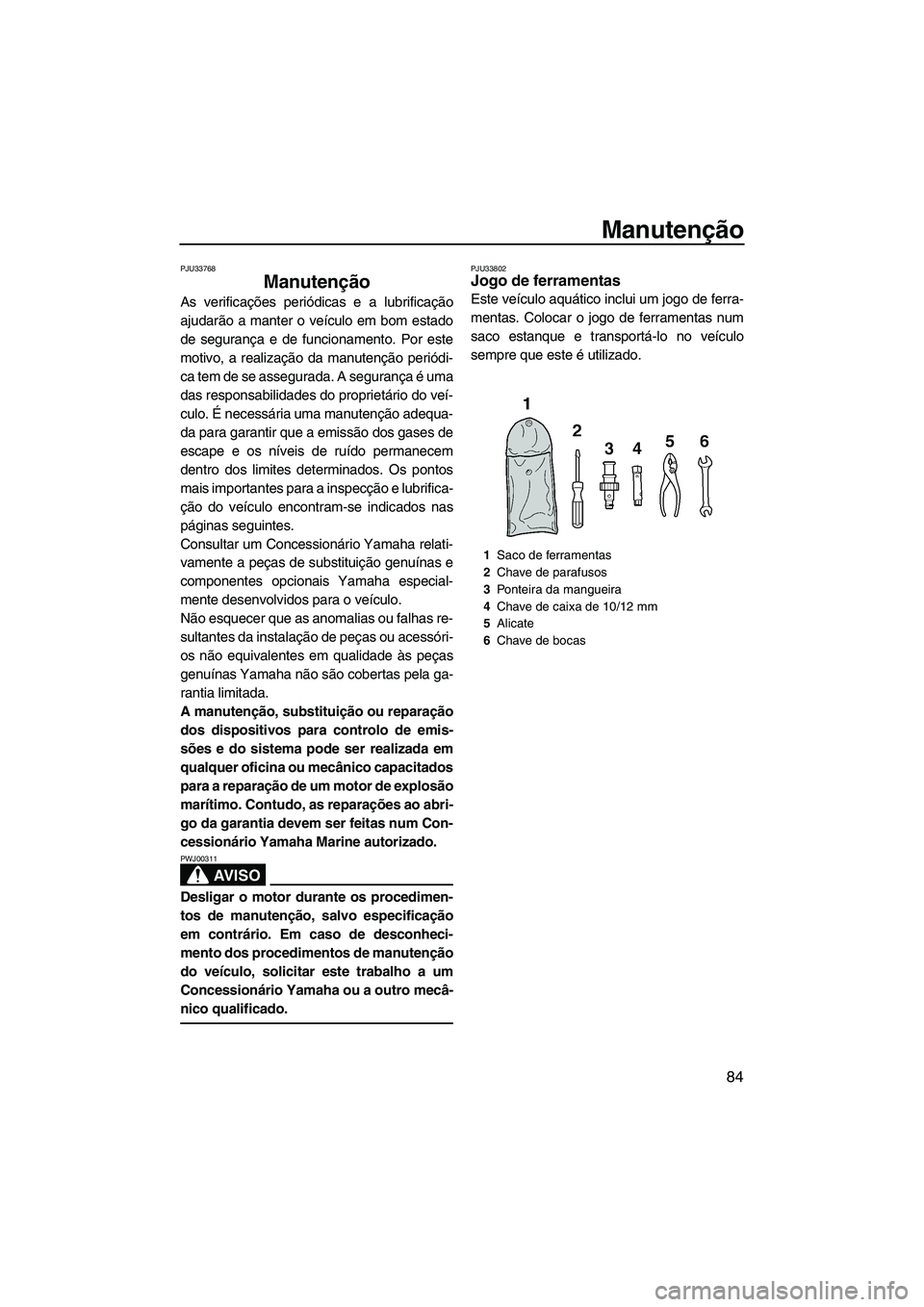 YAMAHA VX SPORT 2013 Manual de utilização (in Portuguese) Manutenção
84
PJU33768
Manutenção
As verificações periódicas e a lubrificação
ajudarão a manter o veículo em bom estado
de segurança e de funcionamento. Por este
motivo, a realização da YAMAHA VX SPORT 2013 Manual de utilização (in Portuguese) Manutenção
84
PJU33768
Manutenção
As verificações periódicas e a lubrificação
ajudarão a manter o veículo em bom estado
de segurança e de funcionamento. Por este
motivo, a realização da