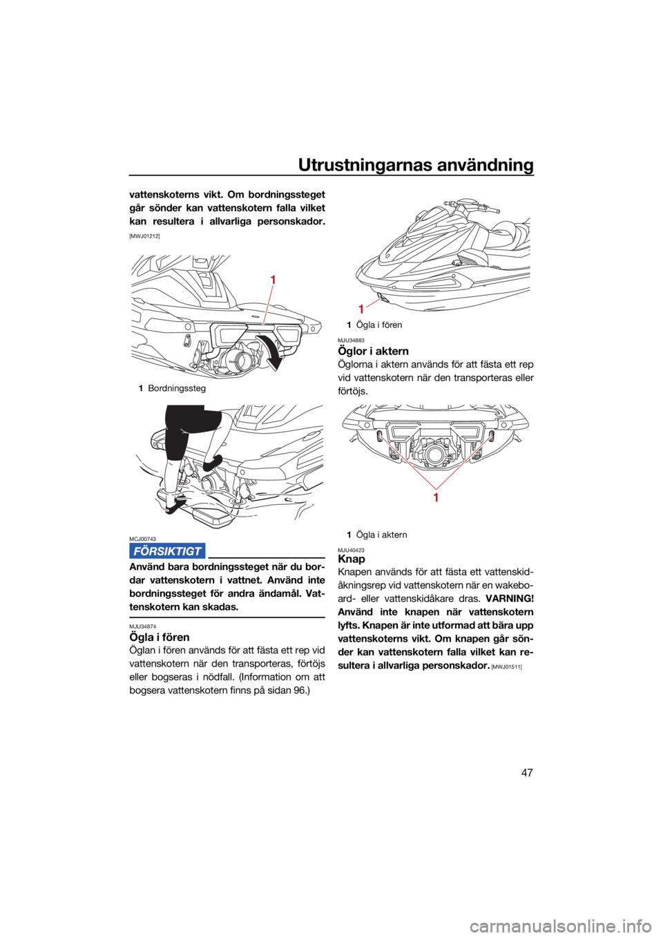 YAMAHA VX CRUISER HO 2022  Bruksanvisningar (in Swedish) Utrustningarnas användning
47
vattenskoterns vikt. Om bordningssteget
går sönder kan vattenskotern falla vilket
kan resultera i allvarliga personskador.
[MWJ01212]
MCJ00743
Använd bara bordningsst