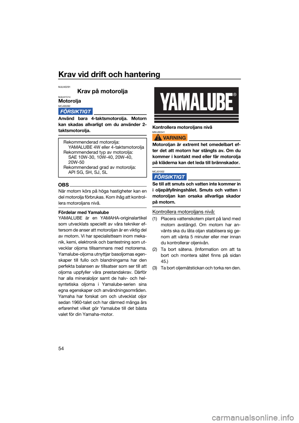 YAMAHA VX CRUISER HO 2022  Bruksanvisningar (in Swedish) Krav vid drift och hantering
54
MJU40291
Krav på motoroljaMJU41514MotoroljaMCJ00282
Använd bara 4-taktsmotorolja. Motorn
kan skadas allvarligt om du använder 2-
taktsmotorolja.
OBS
När motorn kör