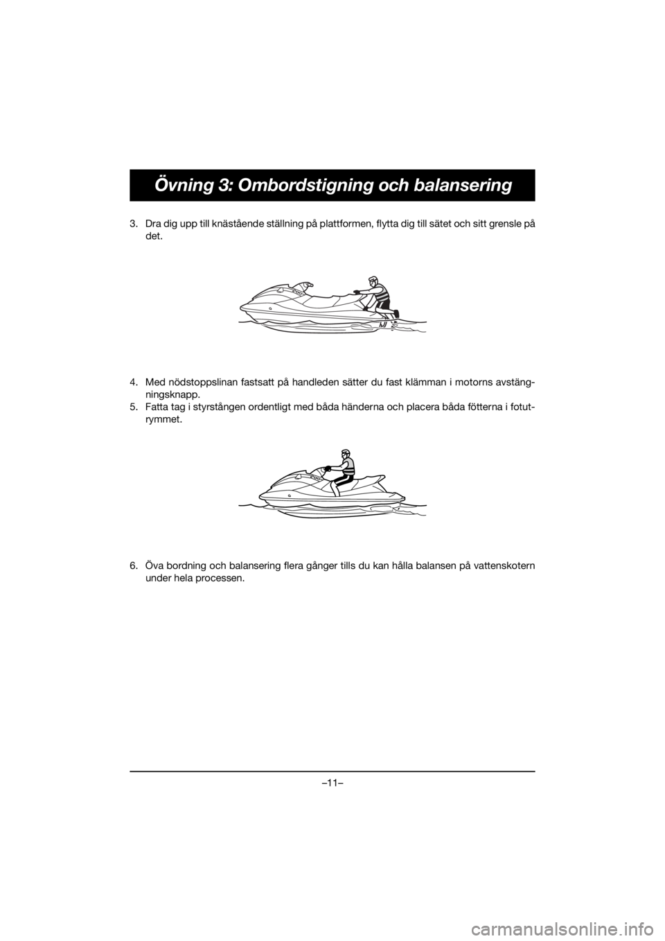 YAMAHA VX CRUISER HO 2021 Bruksanvisningar (in Swedish) –11–
Övning 3: Ombordstigning och balansering
3. Dra dig upp till knästående ställning på plattformen, flytta dig till sätet och sitt grensle pådet.
4. Med nödstoppslinan fastsatt på hand YAMAHA VX CRUISER HO 2021 Bruksanvisningar (in Swedish) –11–
Övning 3: Ombordstigning och balansering
3. Dra dig upp till knästående ställning på plattformen, flytta dig till sätet och sitt grensle pådet.
4. Med nödstoppslinan fastsatt på hand