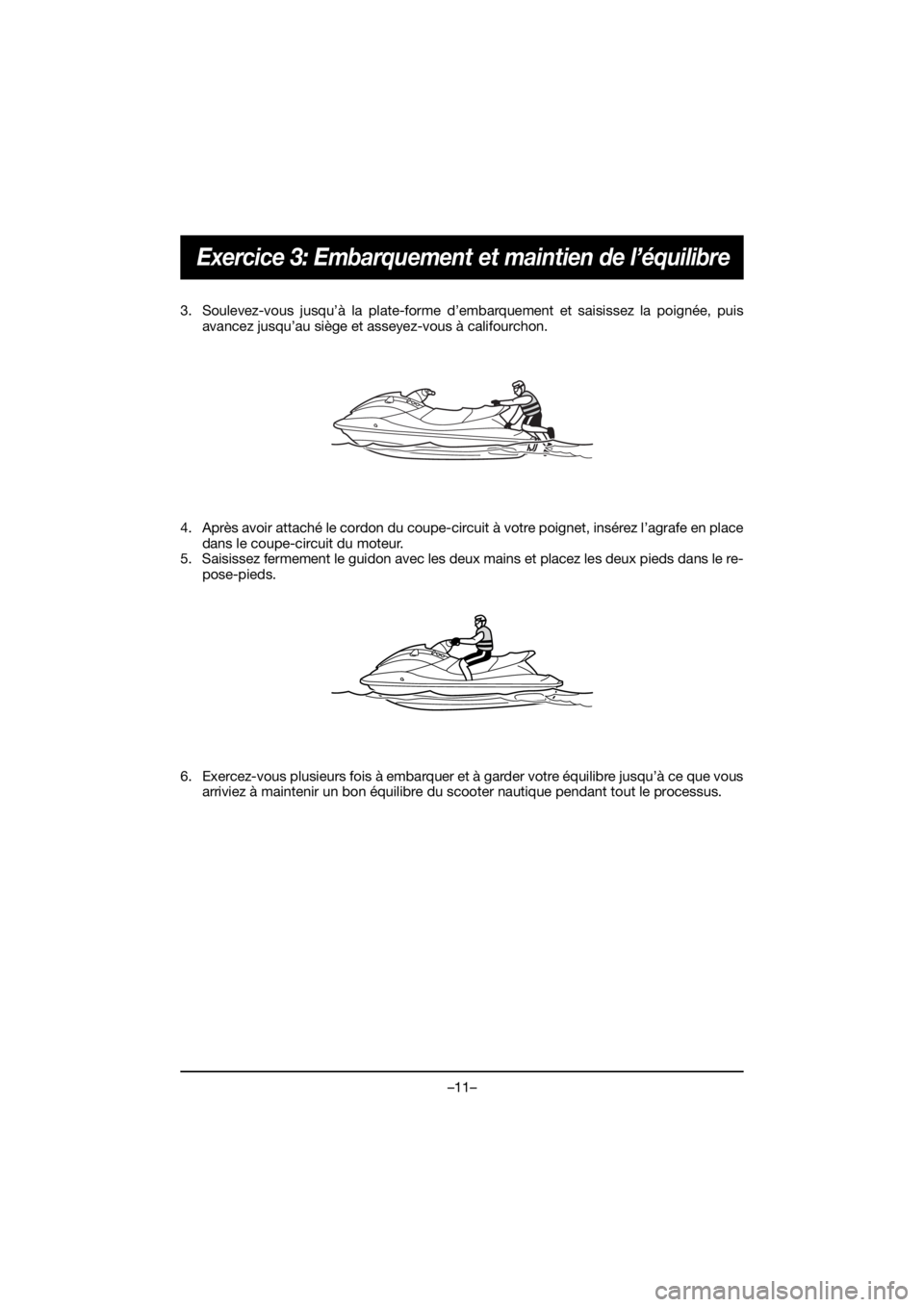 YAMAHA VX CRUISER HO 2021 Manual de utilização (in Portuguese) –11–
Exercice 3: Embarquement et maintien de l’équilibre
3. Soulevez-vous jusqu’à la plate-forme d’embarquement et saisissez la poignée, puisavancez jusqu’au siège et asseyez-vous à c YAMAHA VX CRUISER HO 2021 Manual de utilização (in Portuguese) –11–
Exercice 3: Embarquement et maintien de l’équilibre
3. Soulevez-vous jusqu’à la plate-forme d’embarquement et saisissez la poignée, puisavancez jusqu’au siège et asseyez-vous à c