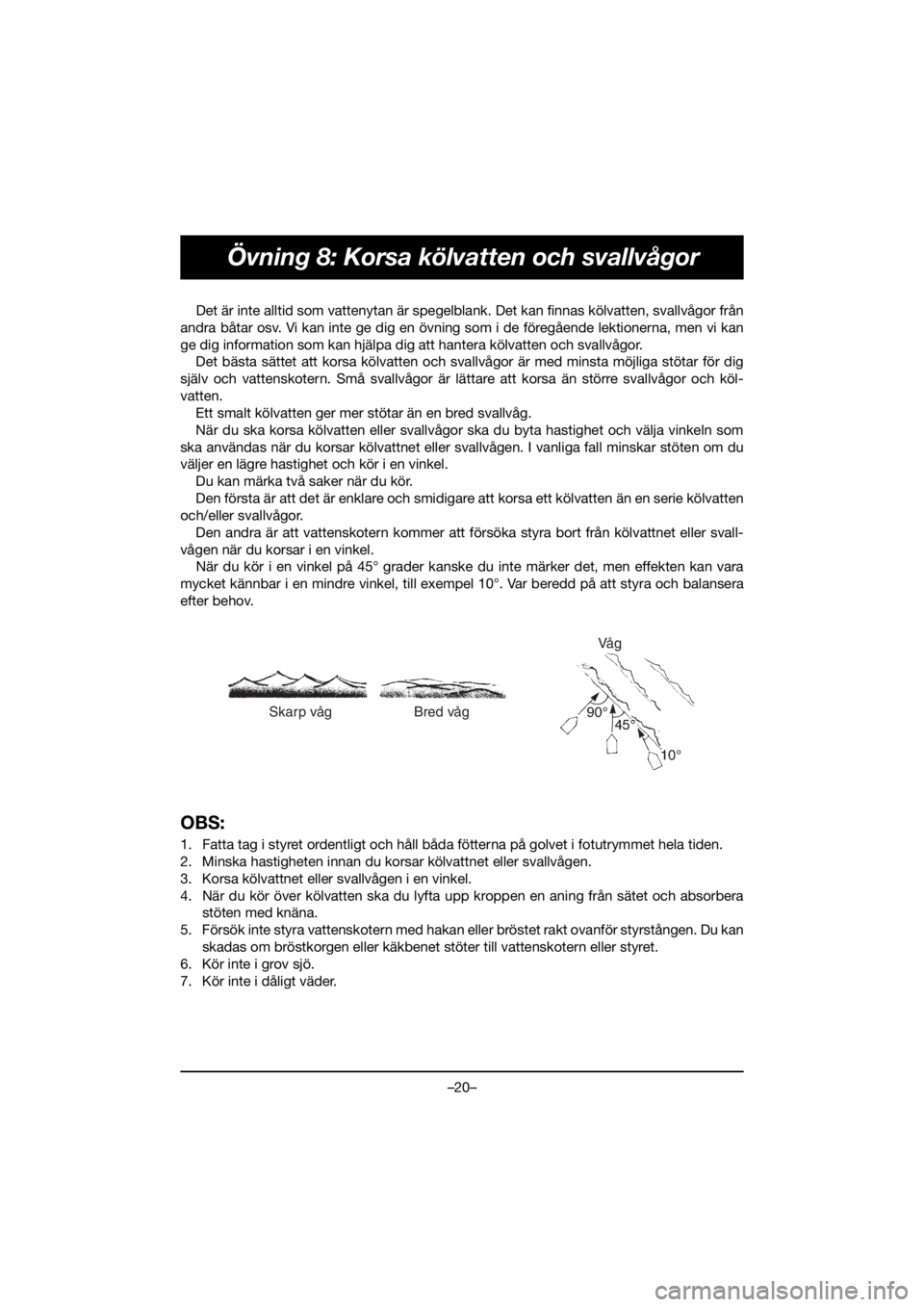 YAMAHA VX CRUISER HO 2020 Owners Manual –20–
Övning 8: Korsa kölvatten och svallvågor
Det är inte alltid som vattenytan är spegelblank. Det kan finnas kölvatten, svallvågor från
andra båtar osv. Vi kan inte ge dig en övning so YAMAHA VX CRUISER HO 2020 Owners Manual –20–
Övning 8: Korsa kölvatten och svallvågor
Det är inte alltid som vattenytan är spegelblank. Det kan finnas kölvatten, svallvågor från
andra båtar osv. Vi kan inte ge dig en övning so