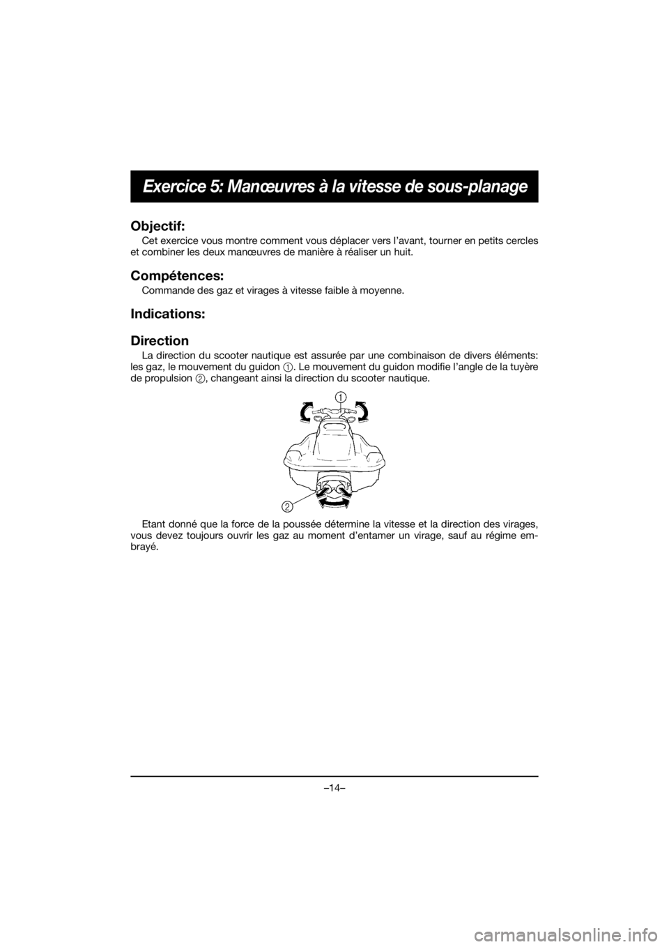 YAMAHA VX CRUISER HO 2020 Service Manual –14–
Exercice 5: Manœuvres à la vitesse de sous-planage
Objectif:
Cet exercice vous montre comment vous déplacer vers l’avant, tourner en petits cercles
et combiner les deux manœuvres de ma YAMAHA VX CRUISER HO 2020 Service Manual –14–
Exercice 5: Manœuvres à la vitesse de sous-planage
Objectif:
Cet exercice vous montre comment vous déplacer vers l’avant, tourner en petits cercles
et combiner les deux manœuvres de ma