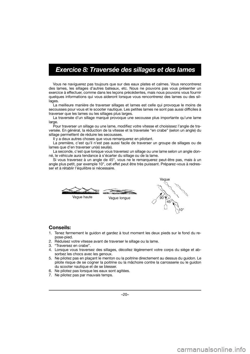 YAMAHA VX CRUISER HO 2020 Service Manual –20–
Exercice 8: Traversée des sillages et des lames
Vous ne naviguerez pas toujours que sur des eaux plates et calmes. Vous rencontrerez
des lames, les sillages d’autres bateaux, etc. Nous ne YAMAHA VX CRUISER HO 2020 Service Manual –20–
Exercice 8: Traversée des sillages et des lames
Vous ne naviguerez pas toujours que sur des eaux plates et calmes. Vous rencontrerez
des lames, les sillages d’autres bateaux, etc. Nous ne