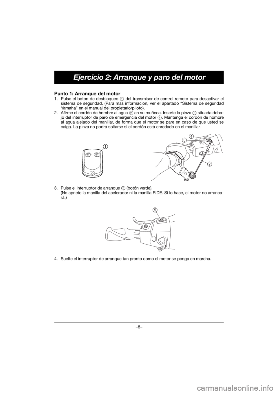 YAMAHA VX CRUISER HO 2020 Manual de utilização (in Portuguese) –8–
Ejercicio 2: Arranque y paro del motor
Punto 1: Arranque del motor
1. Pulse el boton de desbloqueo 1 del transmisor de control remoto para desactivar el
sistema de seguridad. (Para mas inform YAMAHA VX CRUISER HO 2020 Manual de utilização (in Portuguese) –8–
Ejercicio 2: Arranque y paro del motor
Punto 1: Arranque del motor
1. Pulse el boton de desbloqueo 1 del transmisor de control remoto para desactivar el
sistema de seguridad. (Para mas inform