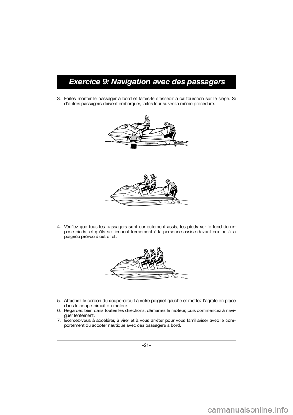 YAMAHA VX CRUISER HO 2018  Manual de utilização (in Portuguese) –21–
Exercice 9: Navigation avec des passagers
3. Faites monter le passager à bord et faites-le s’asseoir à califourchon sur le siège. Si
d’autres passagers doivent embarquer, faites leur s