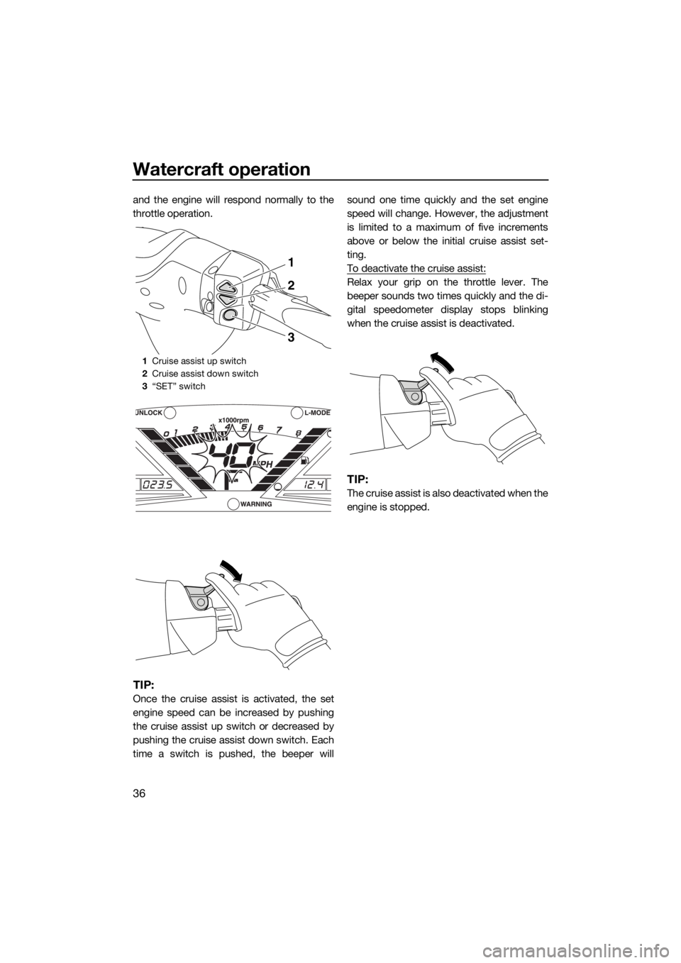 YAMAHA VX CRUISER HO 2017 Service Manual Watercraft operation
36
and the engine will respond normally to the
throttle operation.
TIP:
Once the cruise assist is activated, the set
engine speed can be increased by pushing
the cruise assist up 