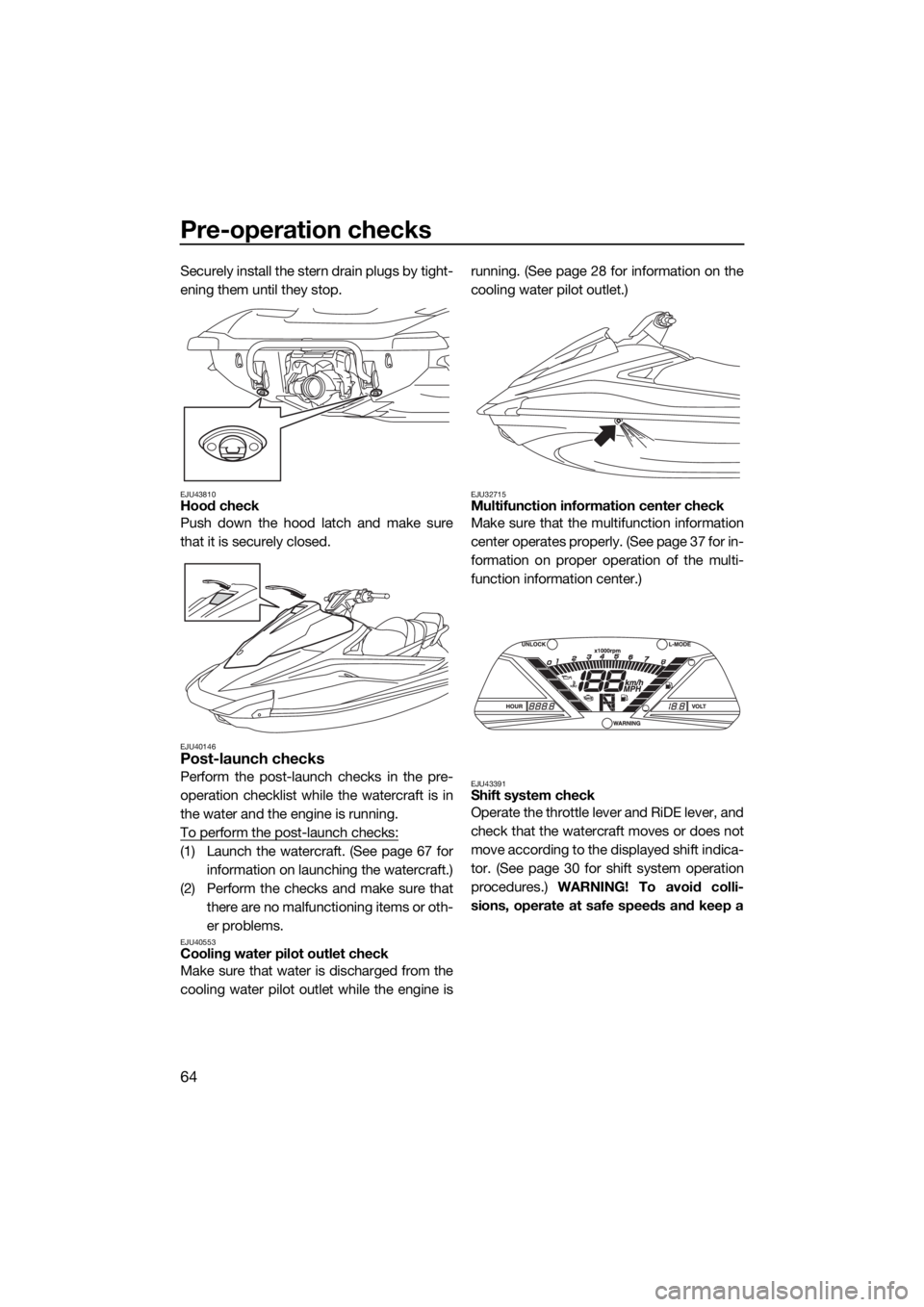 YAMAHA VX CRUISER HO 2017 Repair Manual Pre-operation checks
64
Securely install the stern drain plugs by tight-
ening them until they stop.
EJU43810Hood check
Push down the hood latch and make sure
that it is securely closed.
EJU40146Post-