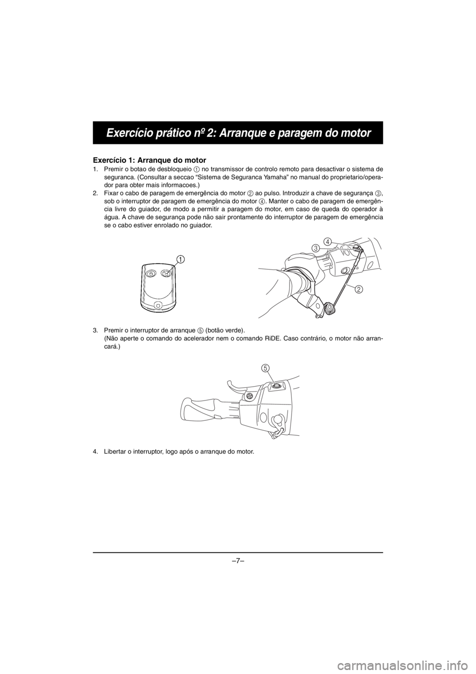 YAMAHA VX CRUISER HO 2016 Owners Manual –7–
Exercício prático nº 2: Arranque e paragem do motor
Exercício 1: Arranque do motor
1. Premir o botao de desbloqueio 1 no transmissor de controlo remoto para desactivar o sistema de
seguran YAMAHA VX CRUISER HO 2016 Owners Manual –7–
Exercício prático nº 2: Arranque e paragem do motor
Exercício 1: Arranque do motor
1. Premir o botao de desbloqueio 1 no transmissor de controlo remoto para desactivar o sistema de
seguran
