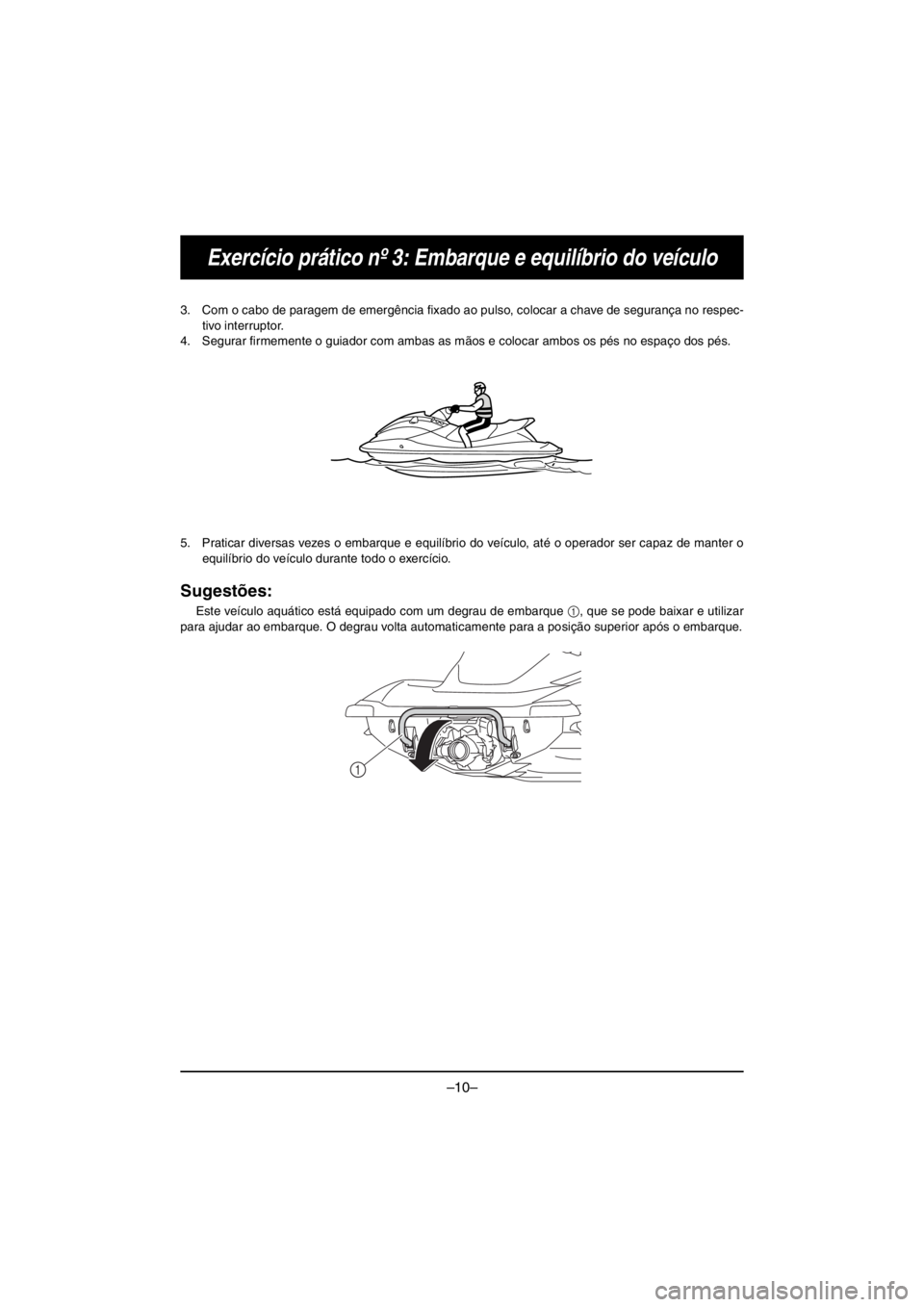 YAMAHA VX CRUISER HO 2016 Owners Manual –10–
Exercício prático nº 3: Embarque e equilíbrio do veículo
3. Com o cabo de paragem de emergência fixado ao pulso, colocar a chave de segurança no respec-
tivo interruptor.
4. Segurar fi YAMAHA VX CRUISER HO 2016 Owners Manual –10–
Exercício prático nº 3: Embarque e equilíbrio do veículo
3. Com o cabo de paragem de emergência fixado ao pulso, colocar a chave de segurança no respec-
tivo interruptor.
4. Segurar fi