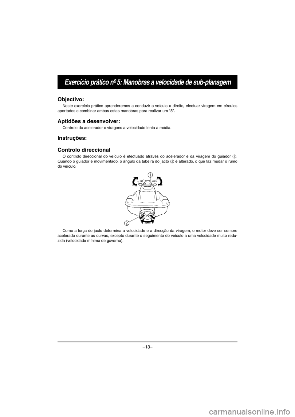 YAMAHA VX CRUISER HO 2016 Owners Manual –13–
Exercício prático nº 5: Manobras a velocidade de sub-planagem
Objectivo:
Neste exercício prático aprenderemos a conduzir o veículo a direito, efectuar viragem em círculos
apertados e YAMAHA VX CRUISER HO 2016 Owners Manual –13–
Exercício prático nº 5: Manobras a velocidade de sub-planagem
Objectivo:
Neste exercício prático aprenderemos a conduzir o veículo a direito, efectuar viragem em círculos
apertados e