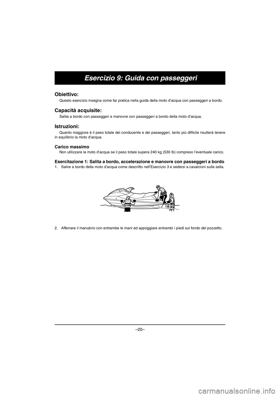 YAMAHA VX CRUISER HO 2016 Owners Manual –20–
Esercizio 9: Guida con passeggeri
Obiettivo:
Questo esercizio insegna come far pratica nella guida della moto d’acqua con passeggeri a bordo.
Capacità acquisite:
Salita a bordo con passe YAMAHA VX CRUISER HO 2016 Owners Manual –20–
Esercizio 9: Guida con passeggeri
Obiettivo:
Questo esercizio insegna come far pratica nella guida della moto d’acqua con passeggeri a bordo.
Capacità acquisite:
Salita a bordo con passe