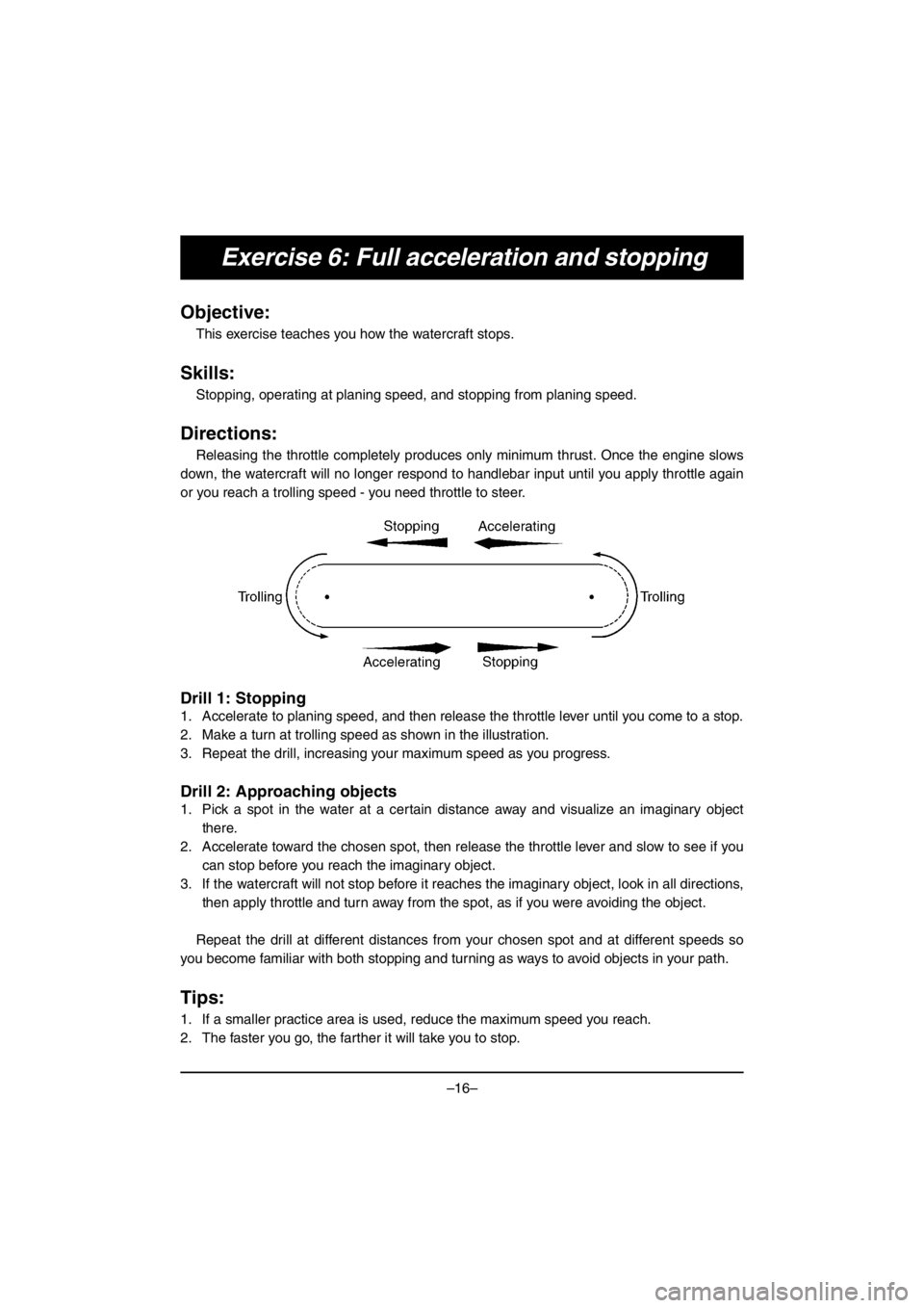 YAMAHA VX CRUISER HO 2016 Owners Manual –16–
Exercise 6: Full acceleration and stopping
Objective:
This exercise teaches you how the watercraft stops.
Skills:
Stopping, operating at planing speed, and stopping from planing speed.
Direc YAMAHA VX CRUISER HO 2016 Owners Manual –16–
Exercise 6: Full acceleration and stopping
Objective:
This exercise teaches you how the watercraft stops.
Skills:
Stopping, operating at planing speed, and stopping from planing speed.
Direc