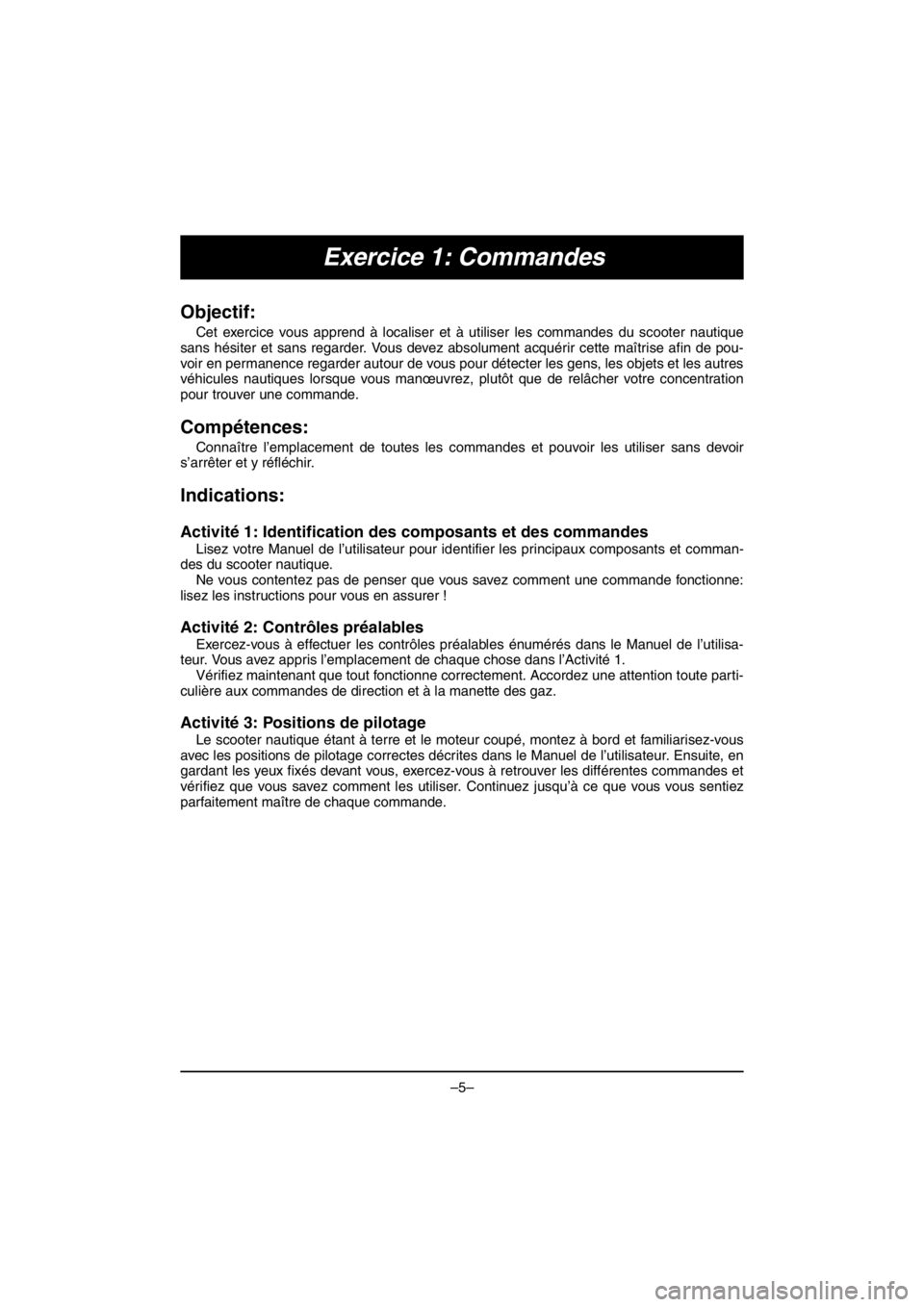YAMAHA VX CRUISER HO 2016 Manuale de Empleo (in Spanish) –5–
Exercice 1: Commandes
Objectif:
Cet exercice vous apprend à localiser et à utiliser les commandes du scooter nautique
sans hésiter et sans regarder. Vous devez absolument acquérir cette ma YAMAHA VX CRUISER HO 2016 Manuale de Empleo (in Spanish) –5–
Exercice 1: Commandes
Objectif:
Cet exercice vous apprend à localiser et à utiliser les commandes du scooter nautique
sans hésiter et sans regarder. Vous devez absolument acquérir cette ma
