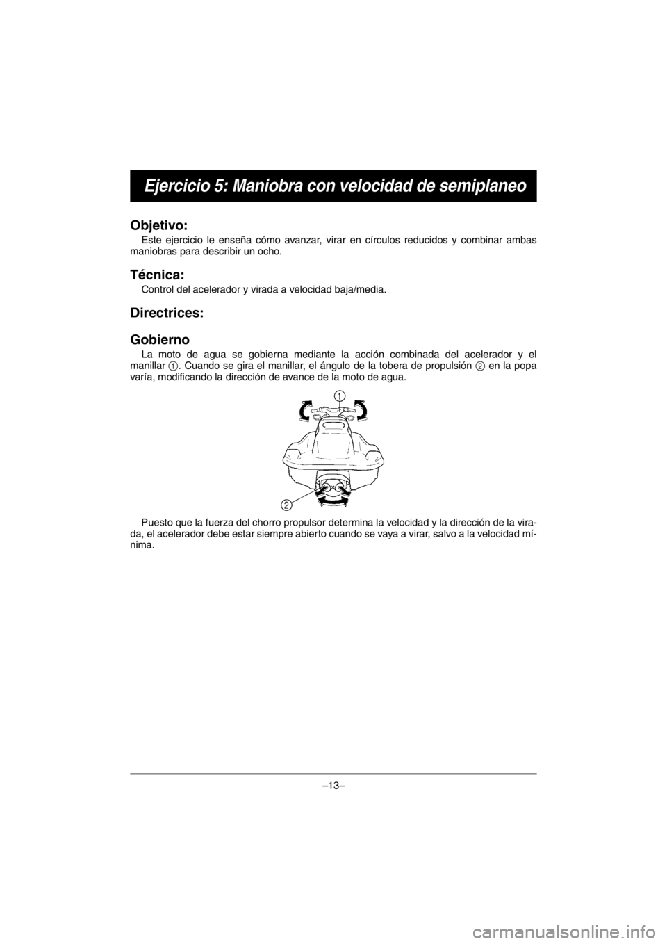 YAMAHA VX CRUISER HO 2016 Manual Online –13–
Ejercicio 5: Maniobra con velocidad de semiplaneo
Objetivo:
Este ejercicio le enseña cómo avanzar, virar en círculos reducidos y combinar ambas
maniobras para describir un ocho.
Técnica: YAMAHA VX CRUISER HO 2016 Manual Online –13–
Ejercicio 5: Maniobra con velocidad de semiplaneo
Objetivo:
Este ejercicio le enseña cómo avanzar, virar en círculos reducidos y combinar ambas
maniobras para describir un ocho.
Técnica: