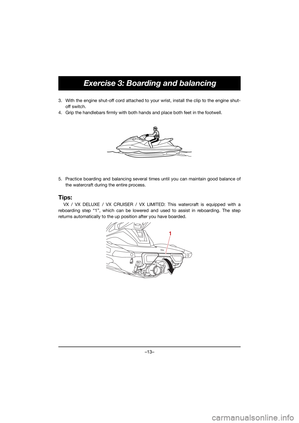 YAMAHA VX DELUXE 2021 User Guide –13–
Exercise 3: Boarding and balancing
3. With the engine shut-off cord attached to your wrist, install the clip to the engine shut-off switch.
4. Grip the handlebars firmly with both hands and p