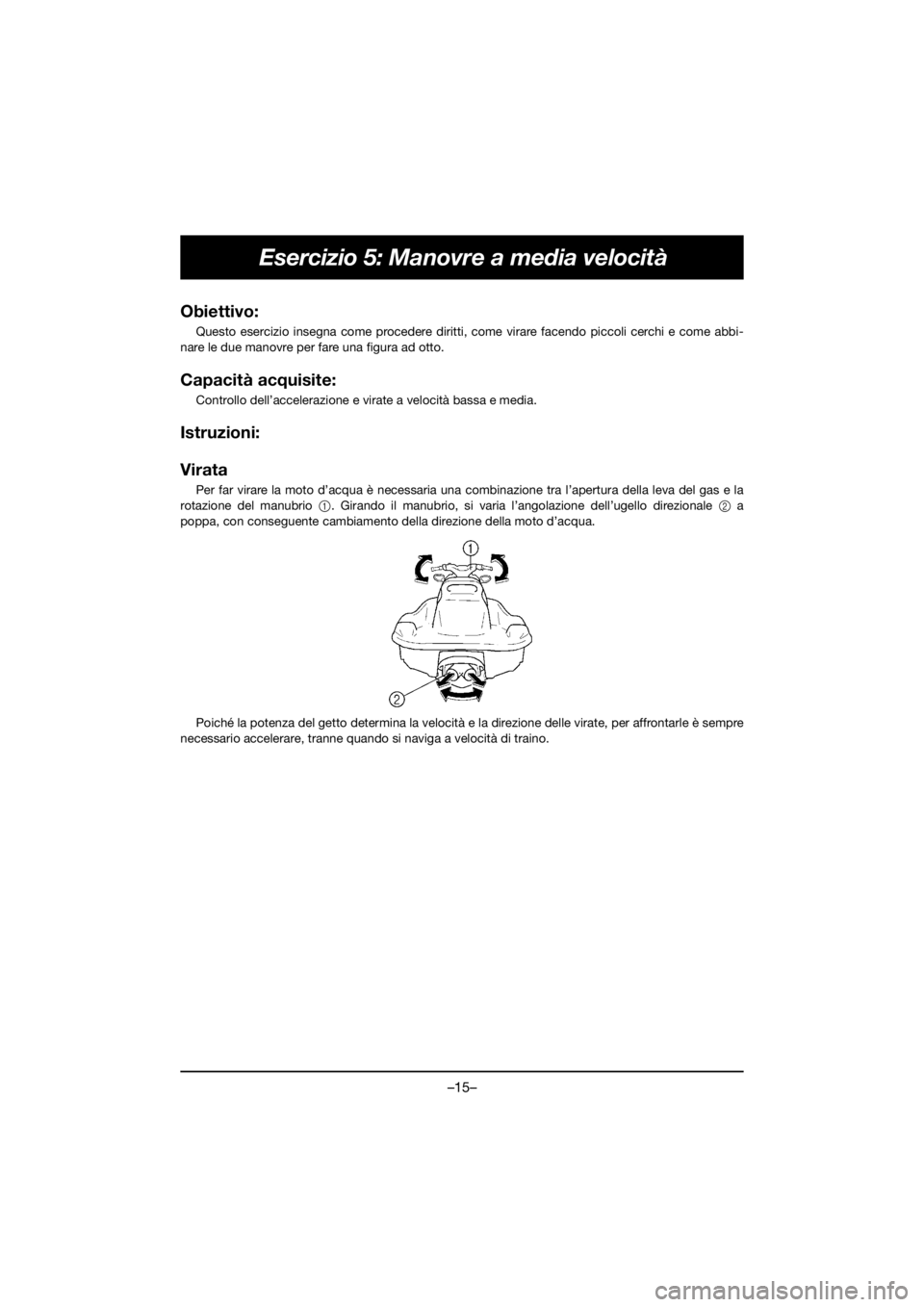 YAMAHA VX DELUXE 2020 Owners Manual –15–
Esercizio 5: Manovre a media velocità
Obiettivo:
Questo esercizio insegna come procedere diritti, come virare facendo piccoli cerchi e come abbi-
nare le due manovre per fare una figura ad o YAMAHA VX DELUXE 2020 Owners Manual –15–
Esercizio 5: Manovre a media velocità
Obiettivo:
Questo esercizio insegna come procedere diritti, come virare facendo piccoli cerchi e come abbi-
nare le due manovre per fare una figura ad o