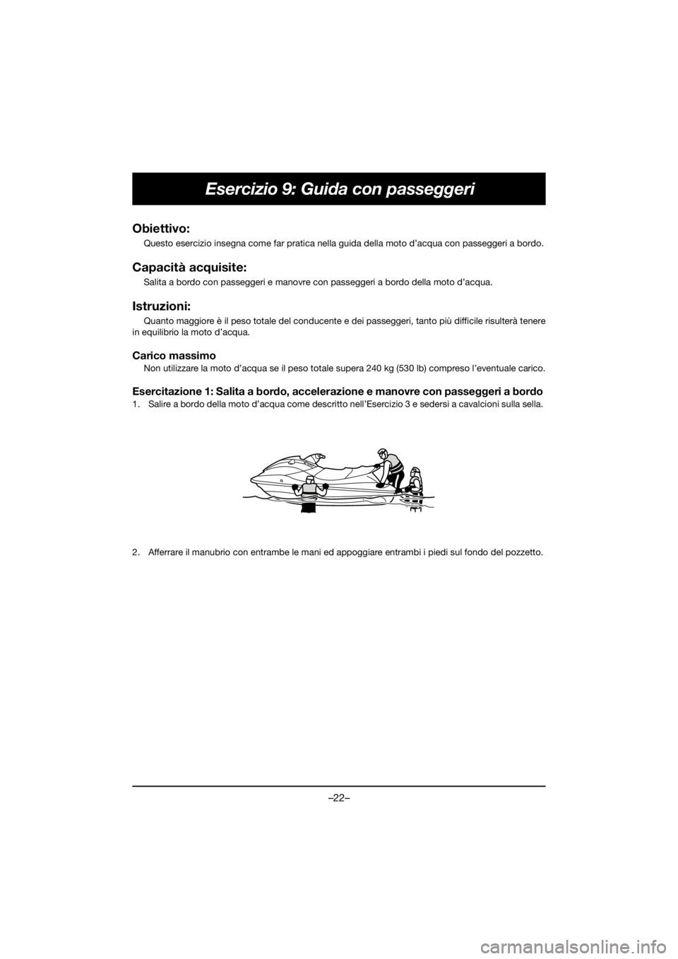 YAMAHA VX DELUXE 2020 Owners Manual –22–
Esercizio 9: Guida con passeggeri
Obiettivo:
Questo esercizio insegna come far pratica nella guida della moto d’acqua con passeggeri a bordo.
Capacità acquisite:
Salita a bordo con passe YAMAHA VX DELUXE 2020 Owners Manual –22–
Esercizio 9: Guida con passeggeri
Obiettivo:
Questo esercizio insegna come far pratica nella guida della moto d’acqua con passeggeri a bordo.
Capacità acquisite:
Salita a bordo con passe
