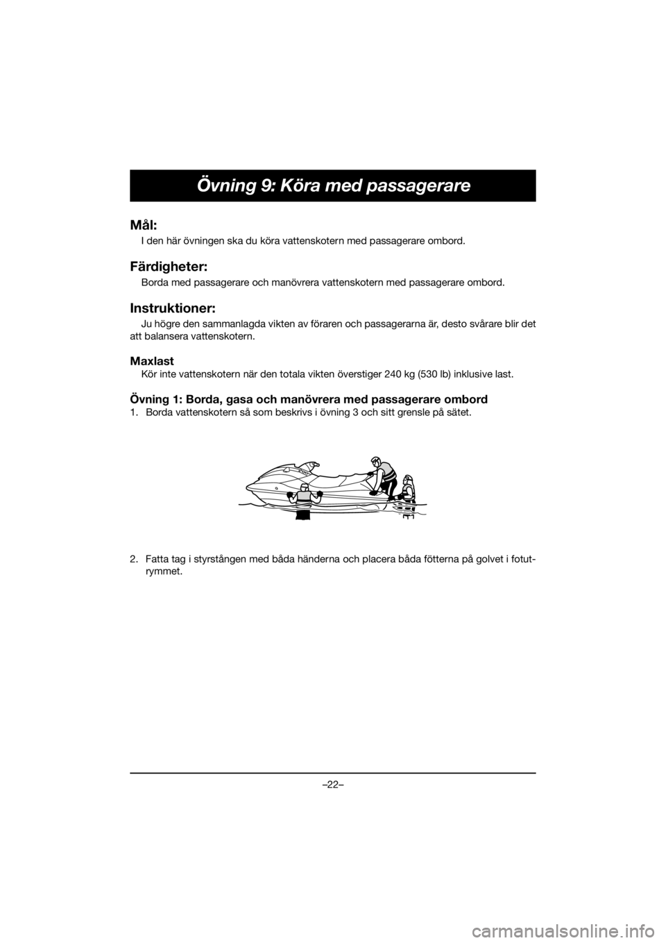 YAMAHA VX DELUXE 2020 Owners Manual –22–
Övning 9: Köra med passagerare
Mål:
I den här övningen ska du köra vattenskotern med passagerare ombord.
Färdigheter:
Borda med passagerare och manövrera vattenskotern med passagerare YAMAHA VX DELUXE 2020 Owners Manual –22–
Övning 9: Köra med passagerare
Mål:
I den här övningen ska du köra vattenskotern med passagerare ombord.
Färdigheter:
Borda med passagerare och manövrera vattenskotern med passagerare