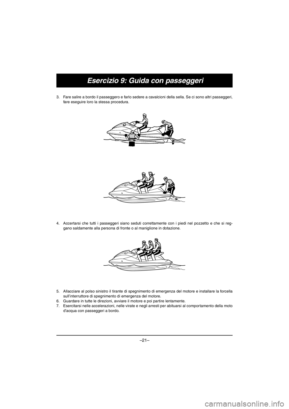 YAMAHA VX DELUXE 2016 Notices Demploi (in French) –21–
Esercizio 9: Guida con passeggeri
3. Fare salire a bordo il passeggero e farlo sedere a cavalcioni della sella. Se ci sono altri passeggeri,
fare eseguire loro la stessa procedura.
4. Accert YAMAHA VX DELUXE 2016 Notices Demploi (in French) –21–
Esercizio 9: Guida con passeggeri
3. Fare salire a bordo il passeggero e farlo sedere a cavalcioni della sella. Se ci sono altri passeggeri,
fare eseguire loro la stessa procedura.
4. Accert