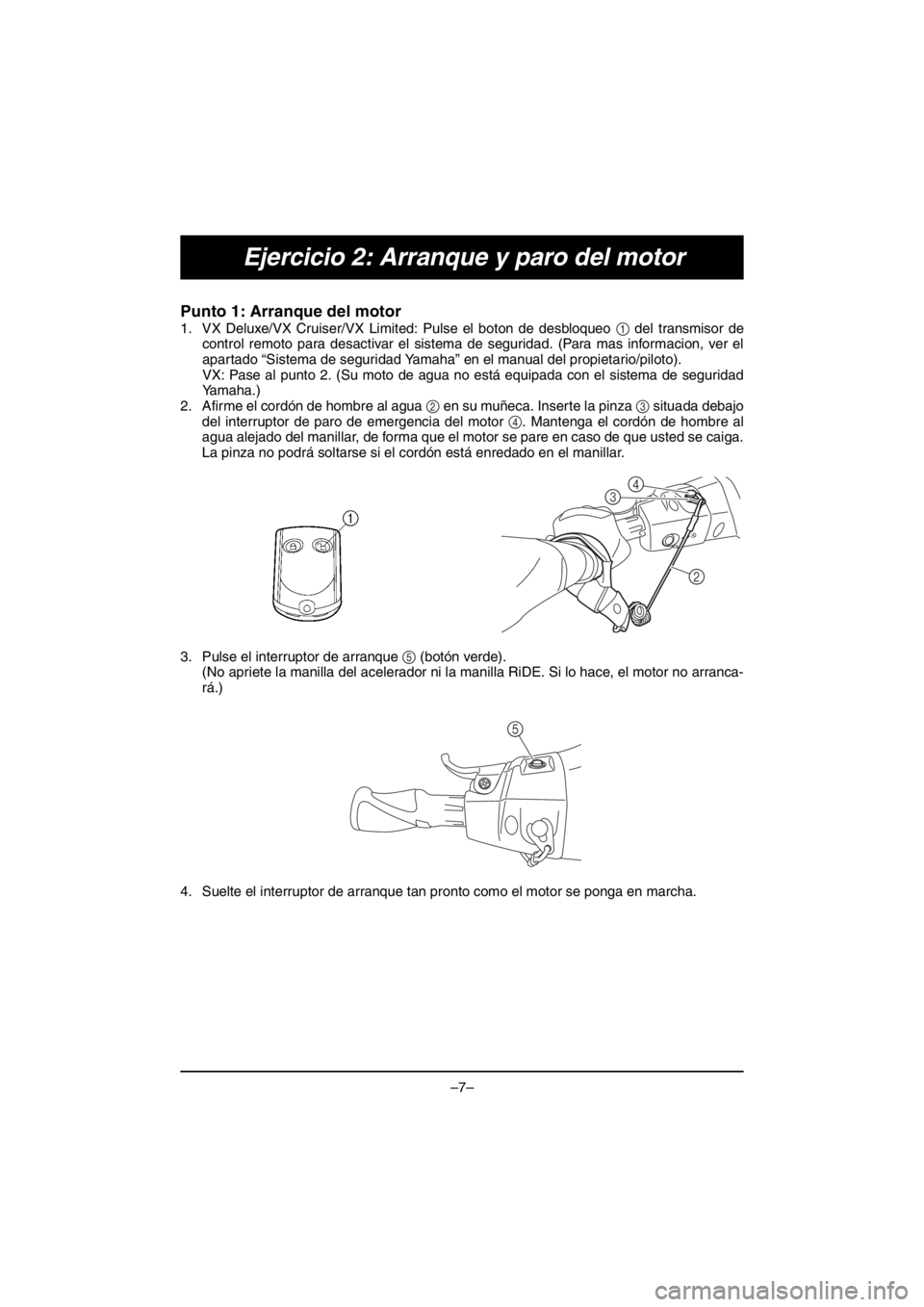 YAMAHA VX DELUXE 2016 Betriebsanleitungen (in German) –7–
Ejercicio 2: Arranque y paro del motor
Punto 1: Arranque del motor
1. VX Deluxe/VX Cruiser/VX Limited: Pulse el boton de desbloqueo 1 del transmisor de
control remoto para desactivar el siste YAMAHA VX DELUXE 2016 Betriebsanleitungen (in German) –7–
Ejercicio 2: Arranque y paro del motor
Punto 1: Arranque del motor
1. VX Deluxe/VX Cruiser/VX Limited: Pulse el boton de desbloqueo 1 del transmisor de
control remoto para desactivar el siste