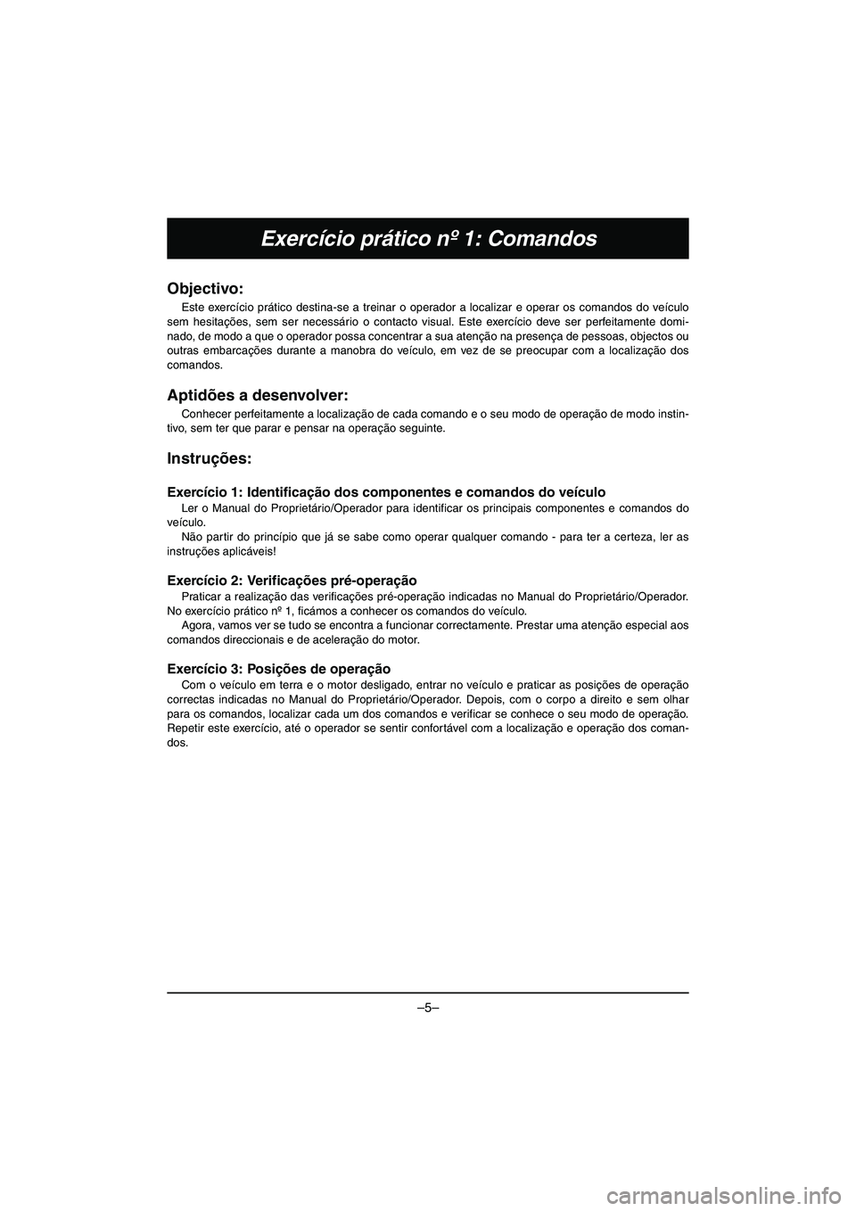 YAMAHA VX DELUXE 2015 Manual de utilização (in Portuguese) –5–
Exercício prático nº 1: Comandos
Objectivo:
Este exercício prático destina-se a treinar o operador a localizar e operar os comandos do veículo
sem hesitações, sem ser necessário o co YAMAHA VX DELUXE 2015 Manual de utilização (in Portuguese) –5–
Exercício prático nº 1: Comandos
Objectivo:
Este exercício prático destina-se a treinar o operador a localizar e operar os comandos do veículo
sem hesitações, sem ser necessário o co