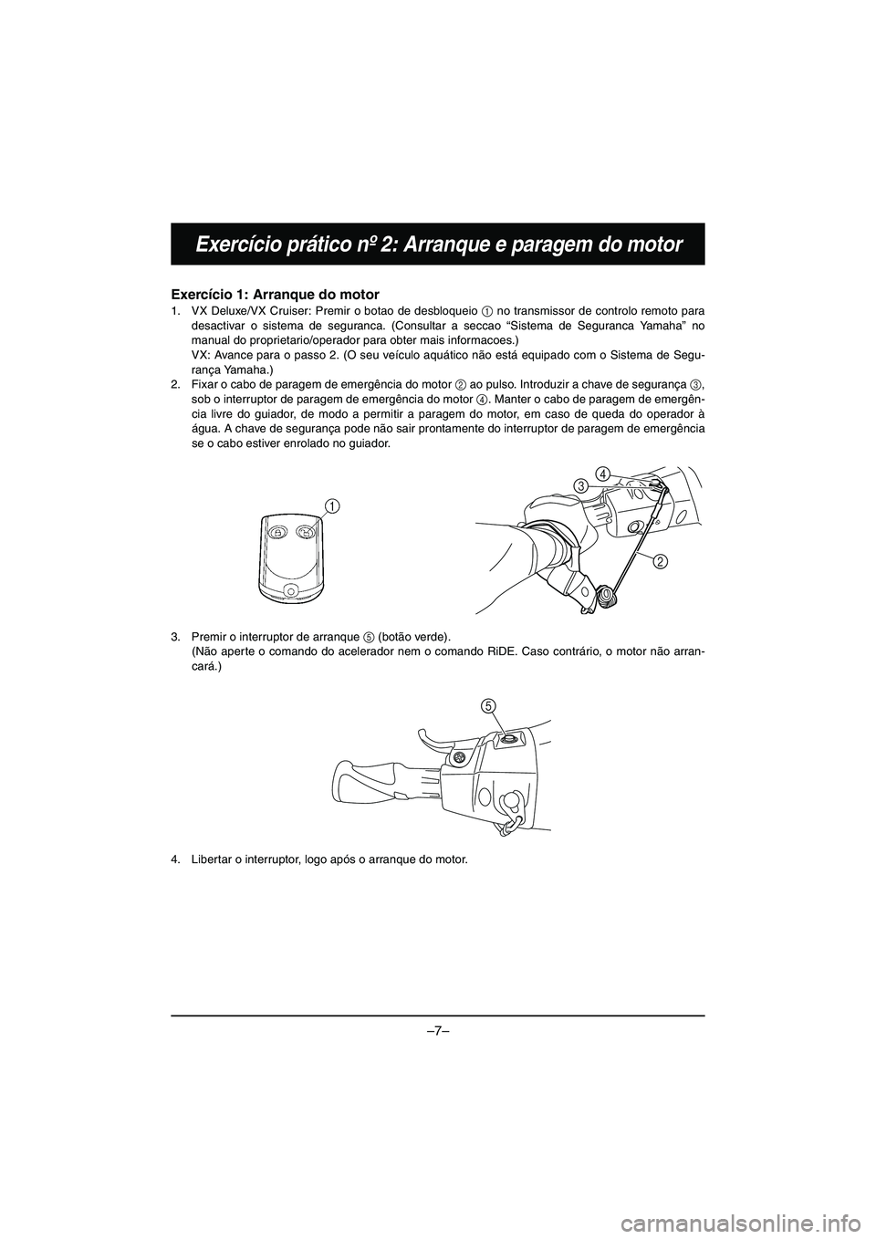 YAMAHA VX DELUXE 2015 Manual de utilização (in Portuguese) –7–
Exercício prático nº 2: Arranque e paragem do motor
Exercício 1: Arranque do motor
1. VX Deluxe/VX Cruiser: Premir o botao de desbloqueio 1 no transmissor de controlo remoto para
desactiva YAMAHA VX DELUXE 2015 Manual de utilização (in Portuguese) –7–
Exercício prático nº 2: Arranque e paragem do motor
Exercício 1: Arranque do motor
1. VX Deluxe/VX Cruiser: Premir o botao de desbloqueio 1 no transmissor de controlo remoto para
desactiva