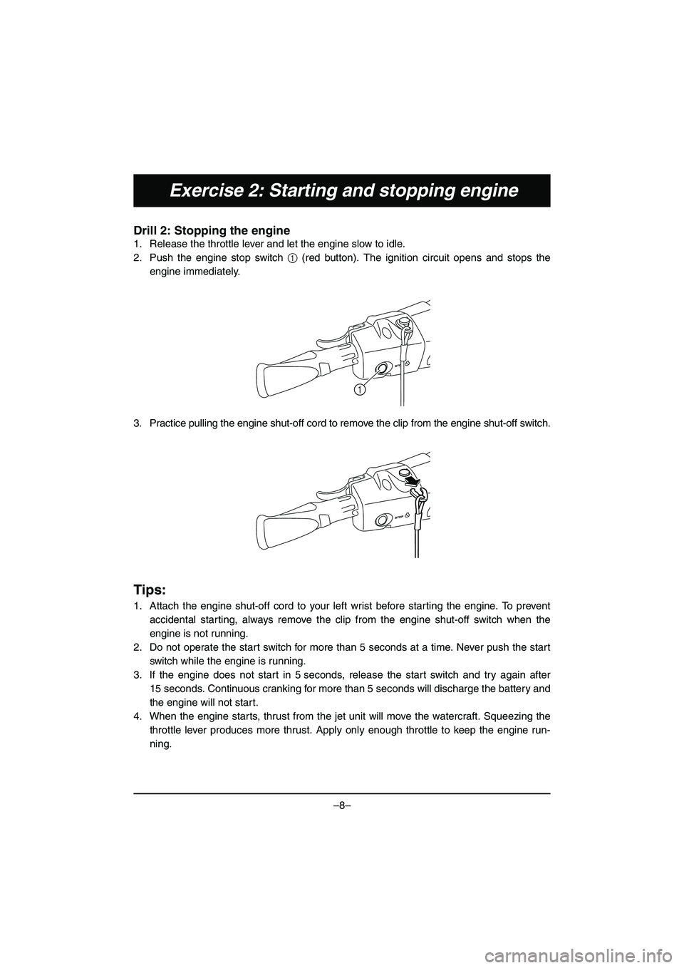 YAMAHA VX DELUXE 2015  Manual de utilização (in Portuguese) –8–
Exercise 2: Starting and stopping engine
Drill 2: Stopping the engine
1. Release the throttle lever and let the engine slow to idle.
2. Push the engine stop switch 1 (red button). The ignition