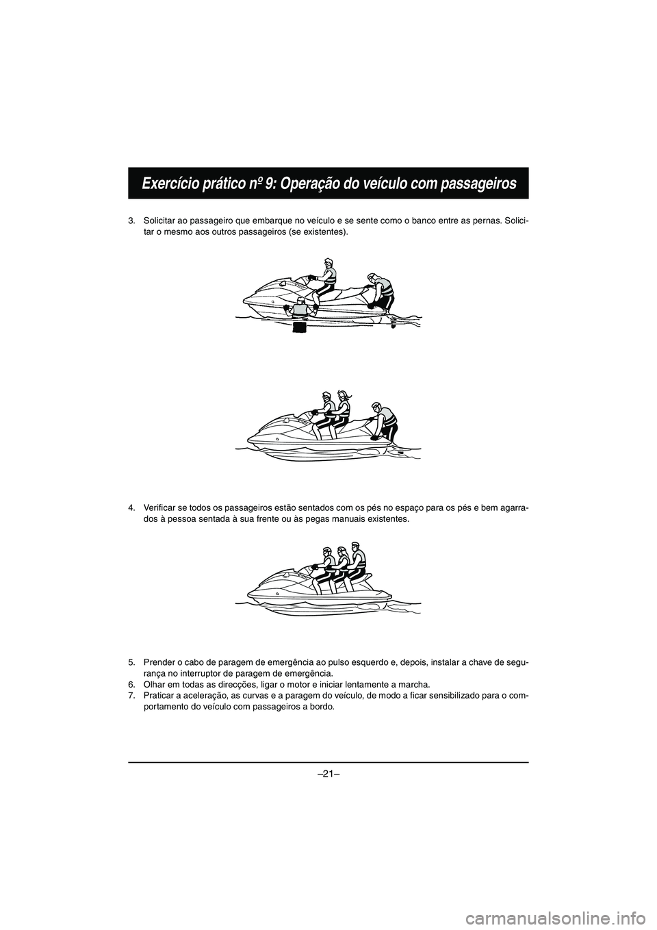 YAMAHA VX DELUXE 2015 Manual de utilização (in Portuguese) –21–
Exercício prático nº 9: Operação do veículo com passageiros
3. Solicitar ao passageiro que embarque no veículo e se sente como o banco entre as pernas. Solici-
tar o mesmo aos outros p YAMAHA VX DELUXE 2015 Manual de utilização (in Portuguese) –21–
Exercício prático nº 9: Operação do veículo com passageiros
3. Solicitar ao passageiro que embarque no veículo e se sente como o banco entre as pernas. Solici-
tar o mesmo aos outros p